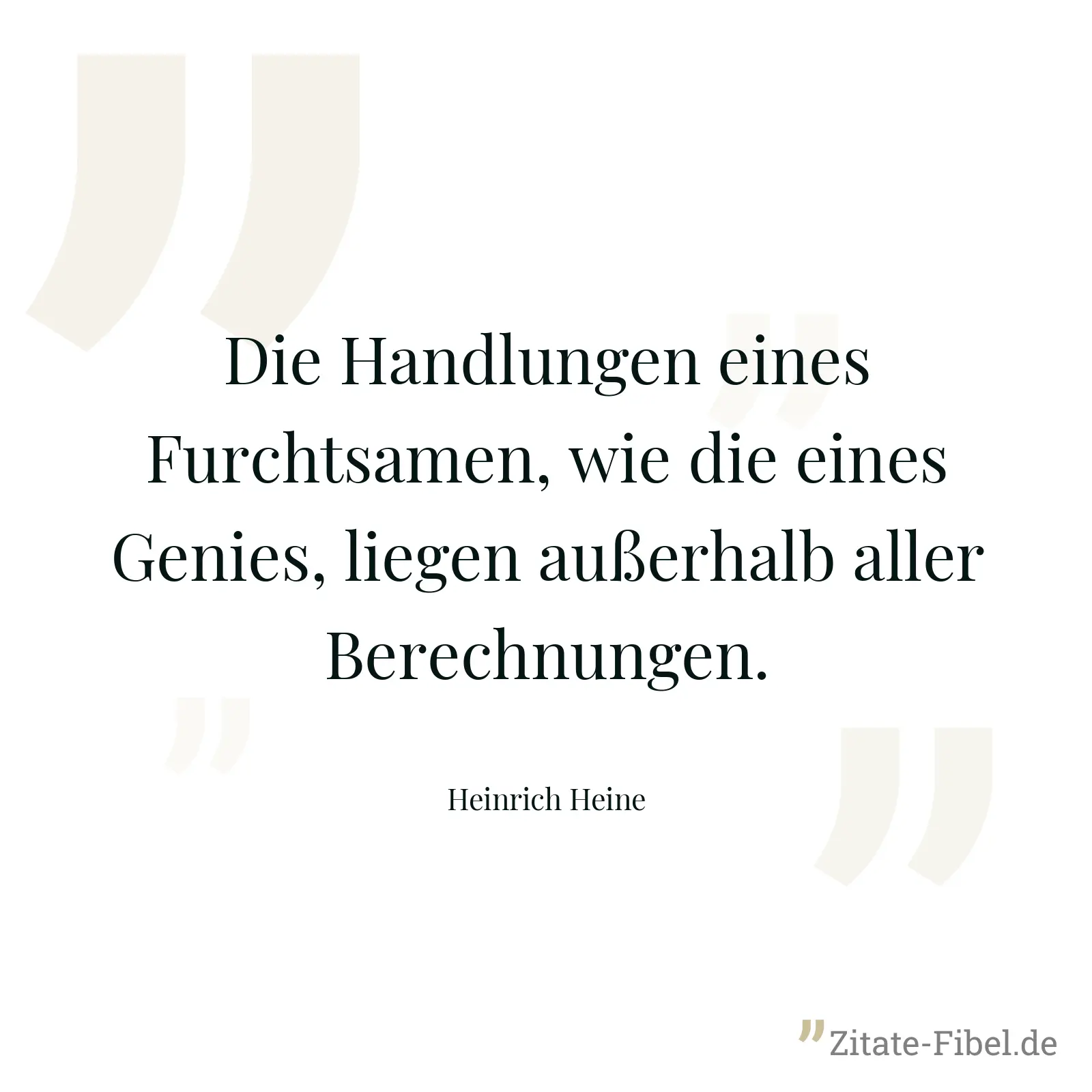 Die Handlungen eines Furchtsamen, wie die eines Genies, liegen außerhalb aller Berechnungen. - Heinrich Heine