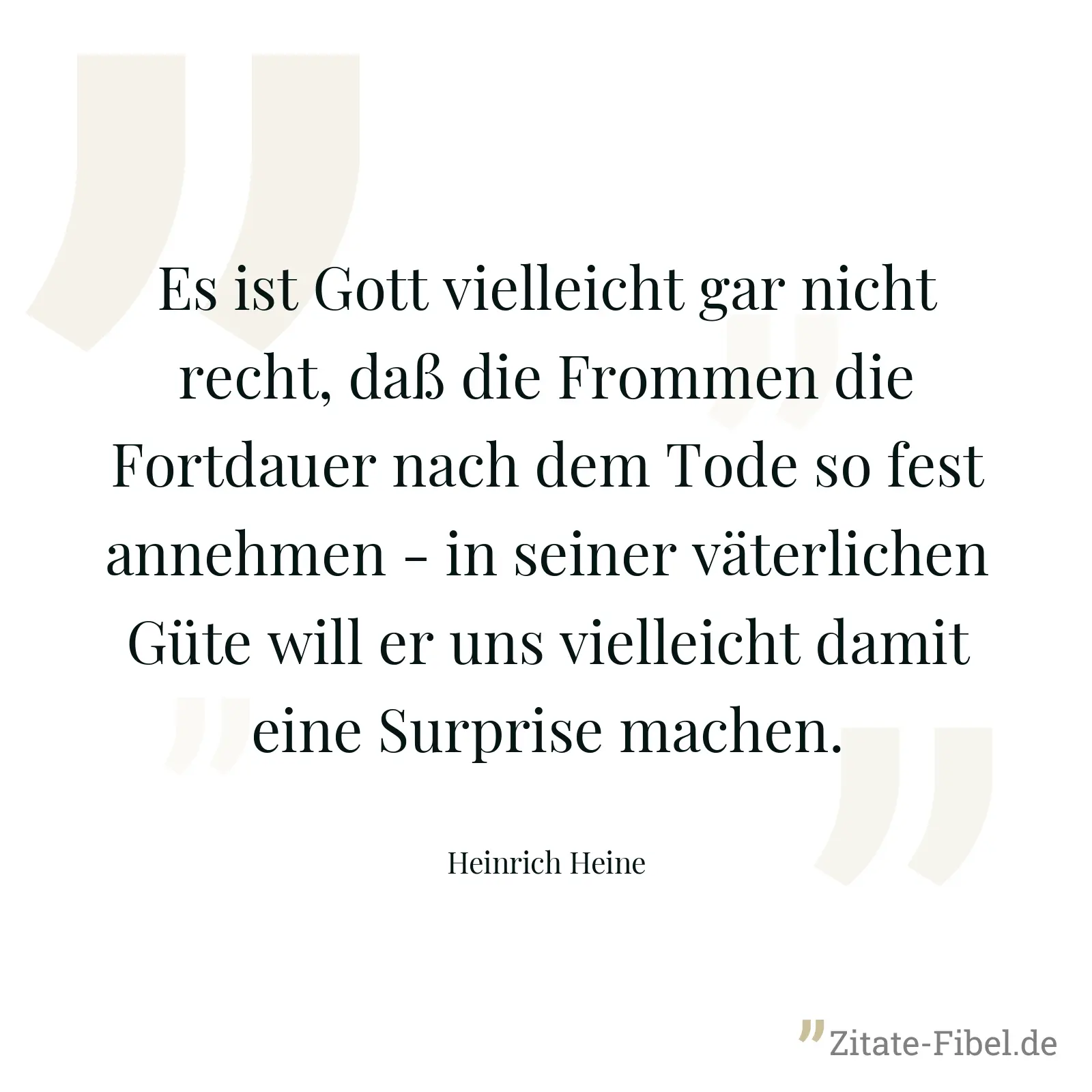 Es ist Gott vielleicht gar nicht recht, daß die Frommen die Fortdauer nach dem Tode so fest annehmen - in seiner väterlichen Güte will er uns vielleicht damit eine Surprise machen. - Heinrich Heine