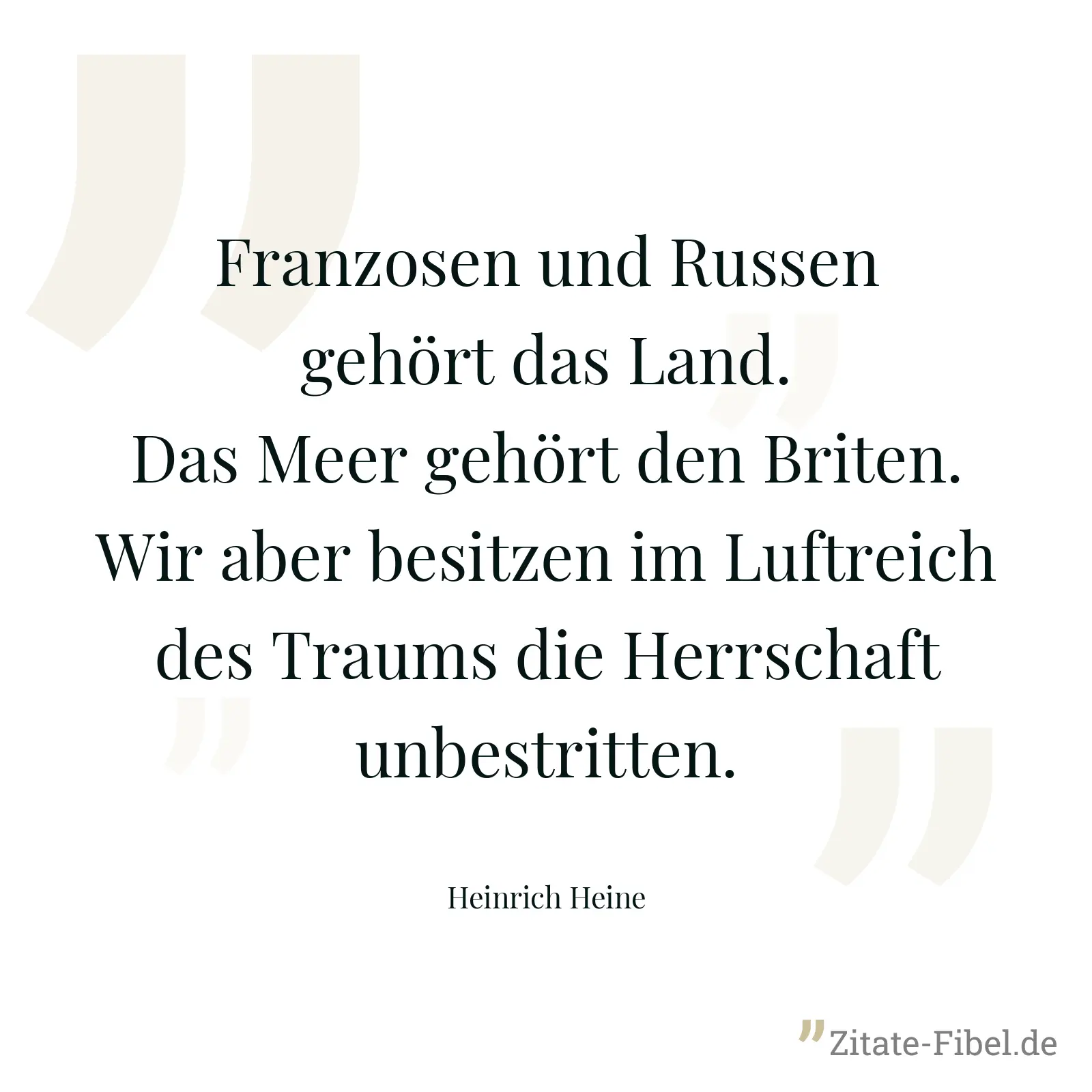 Franzosen und Russen gehört das Land. Das Meer gehört den Briten. Wir aber besitzen im Luftreich des Traums die Herrschaft unbestritten. - Heinrich Heine