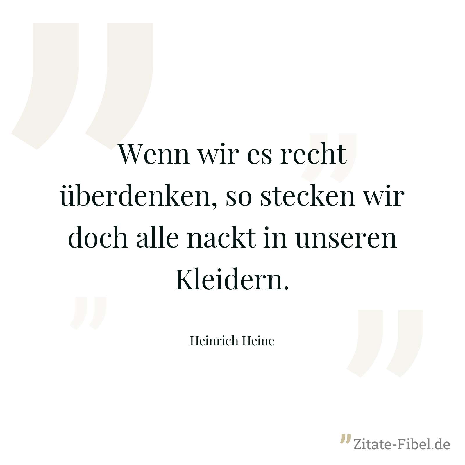 Wenn wir es recht überdenken, so stecken wir doch alle nackt in unseren Kleidern. - Heinrich Heine