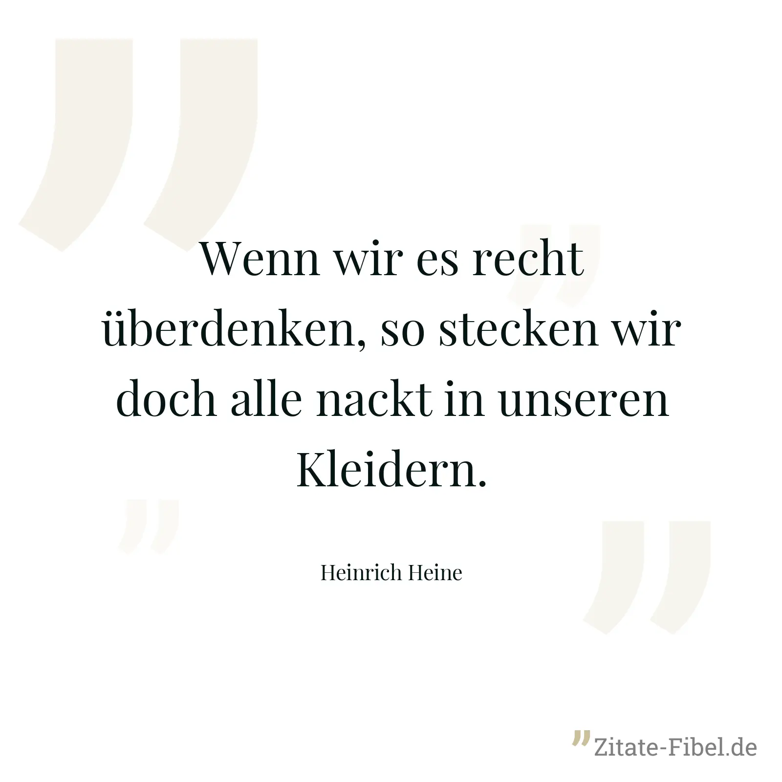 Wenn wir es recht überdenken, so stecken wir doch alle nackt in unseren Kleidern. - Heinrich Heine
