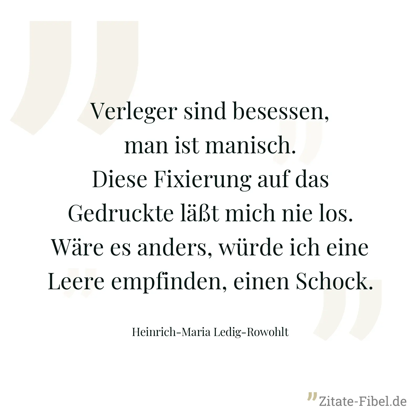 Verleger sind besessen, man ist manisch. Diese Fixierung auf das Gedruckte läßt mich nie los. Wäre es anders, würde ich eine Leere empfinden, einen Schock. - Heinrich-Maria Ledig-Rowohlt