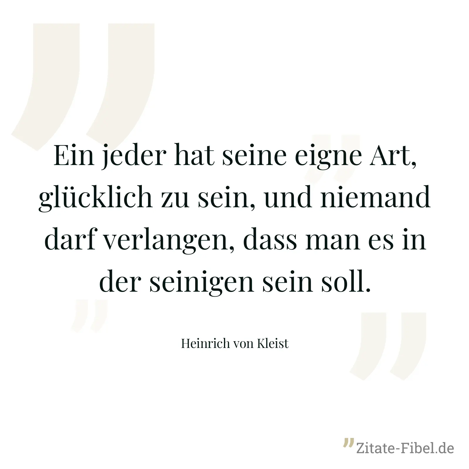 Ein jeder hat seine eigne Art, glücklich zu sein, und niemand darf verlangen, dass man es in der seinigen sein soll. - Heinrich von Kleist