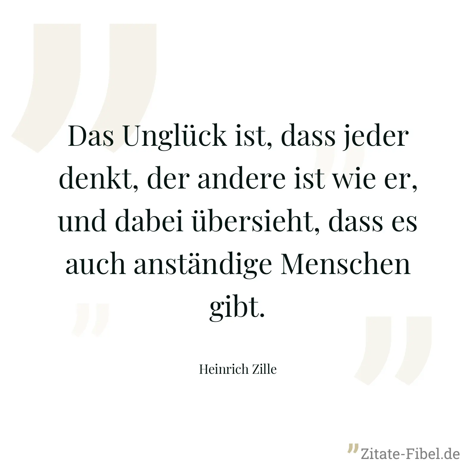 Das Unglück ist, dass jeder denkt, der andere ist wie er, und dabei übersieht, dass es auch anständige Menschen gibt. - Heinrich Zille