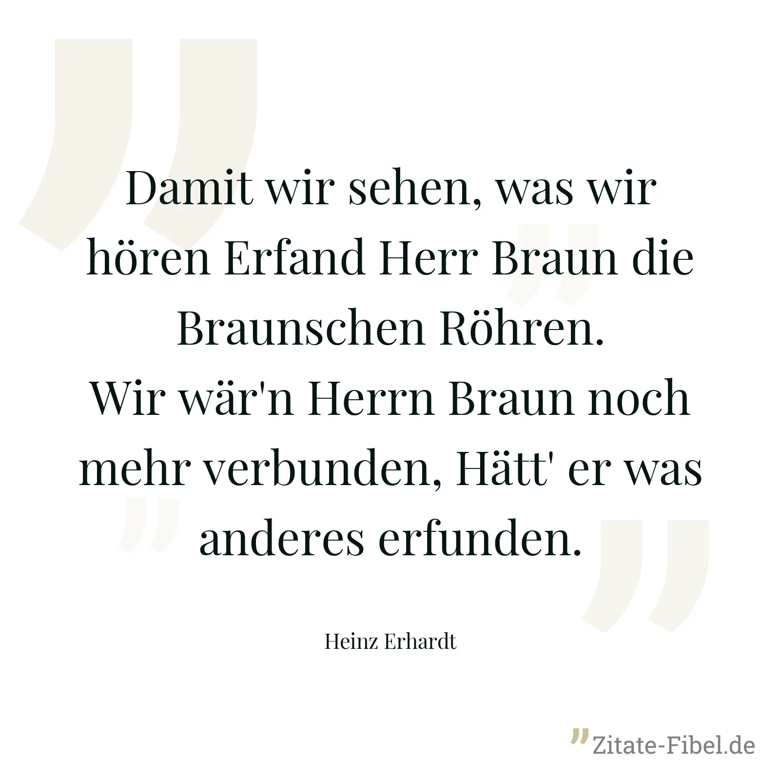 Damit wir sehen, was wir hören Erfand Herr Braun die Braunschen Röhren. Wir wär'n Herrn Braun noch mehr verbunden, Hätt' er was anderes erfunden. - Heinz Erhardt