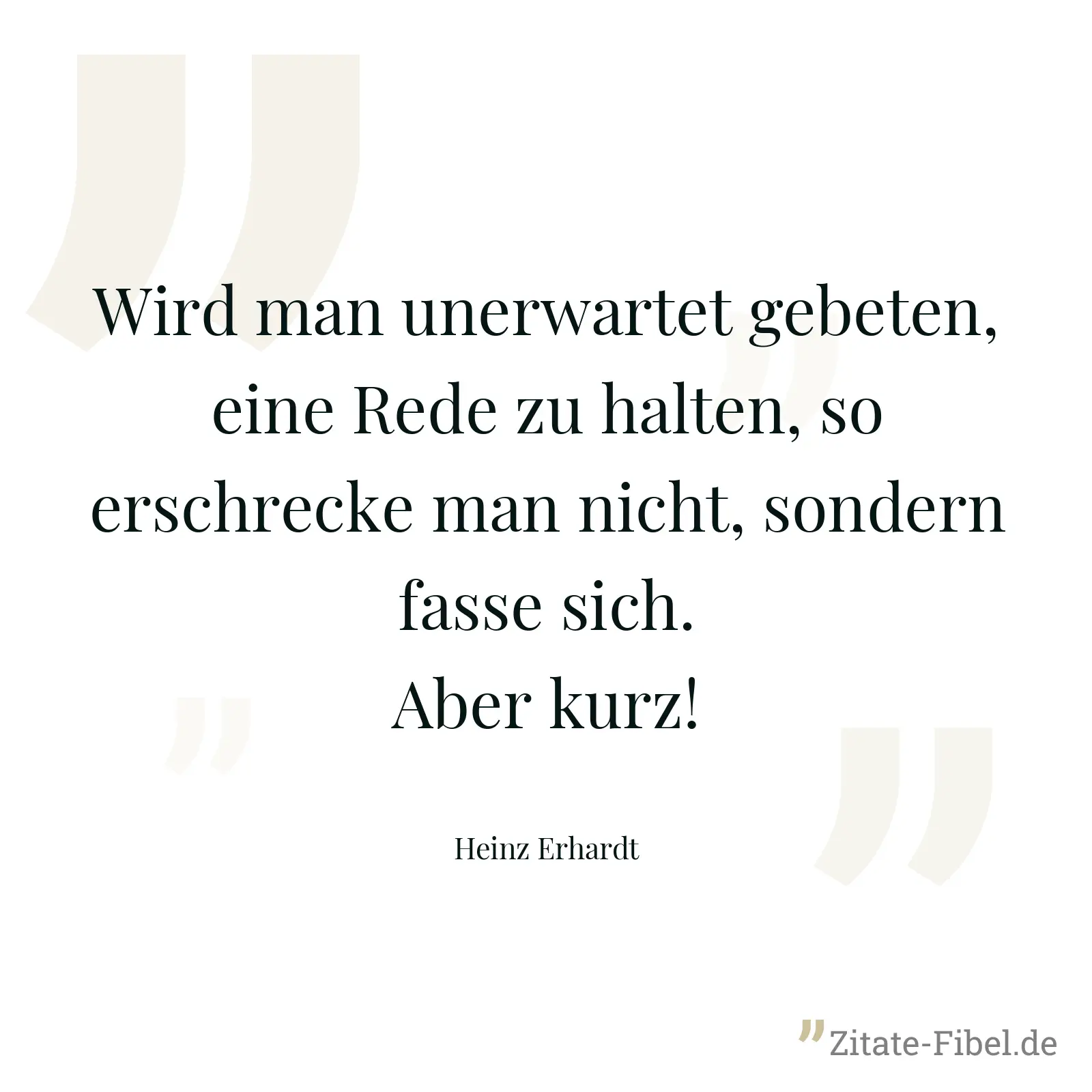 Wird man unerwartet gebeten, eine Rede zu halten, so erschrecke man nicht, sondern fasse sich. Aber kurz! - Heinz Erhardt