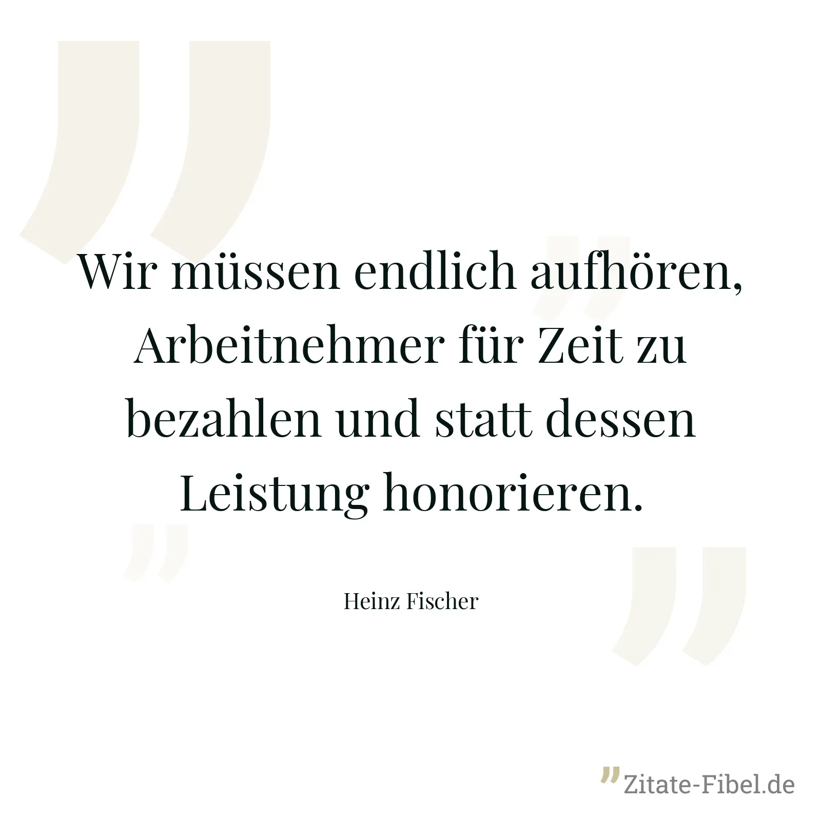 Wir müssen endlich aufhören, Arbeitnehmer für Zeit zu bezahlen und statt dessen Leistung honorieren. - Heinz Fischer