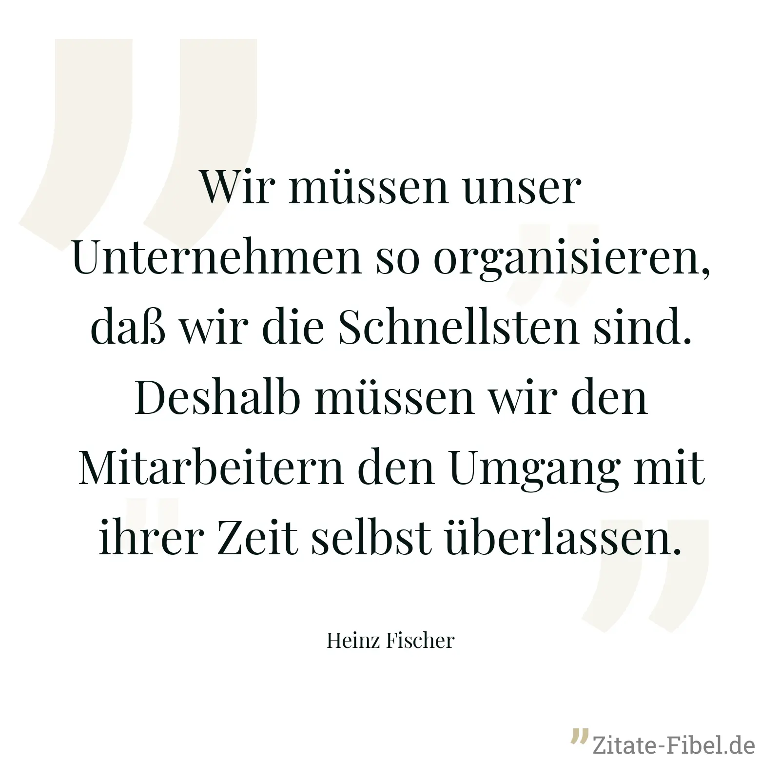 Wir müssen unser Unternehmen so organisieren, daß wir die Schnellsten sind. Deshalb müssen wir den Mitarbeitern den Umgang mit ihrer Zeit selbst überlassen. - Heinz Fischer