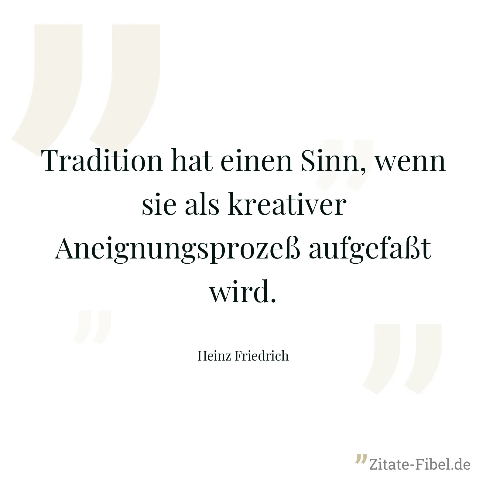 Tradition hat einen Sinn, wenn sie als kreativer Aneignungsprozeß aufgefaßt wird. - Heinz Friedrich