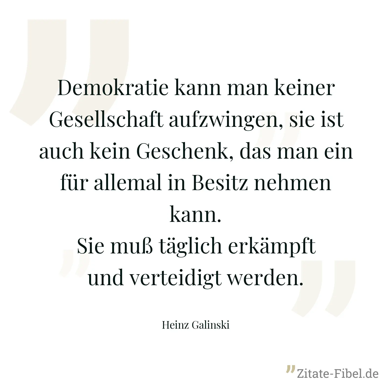 Demokratie kann man keiner Gesellschaft aufzwingen, sie ist auch kein Geschenk, das man ein für allemal in Besitz nehmen kann. Sie muß täglich erkämpft und verteidigt werden. - Heinz Galinski