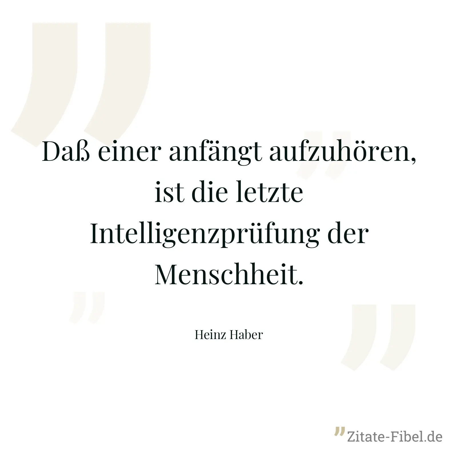 Daß einer anfängt aufzuhören, ist die letzte Intelligenzprüfung der Menschheit. - Heinz Haber