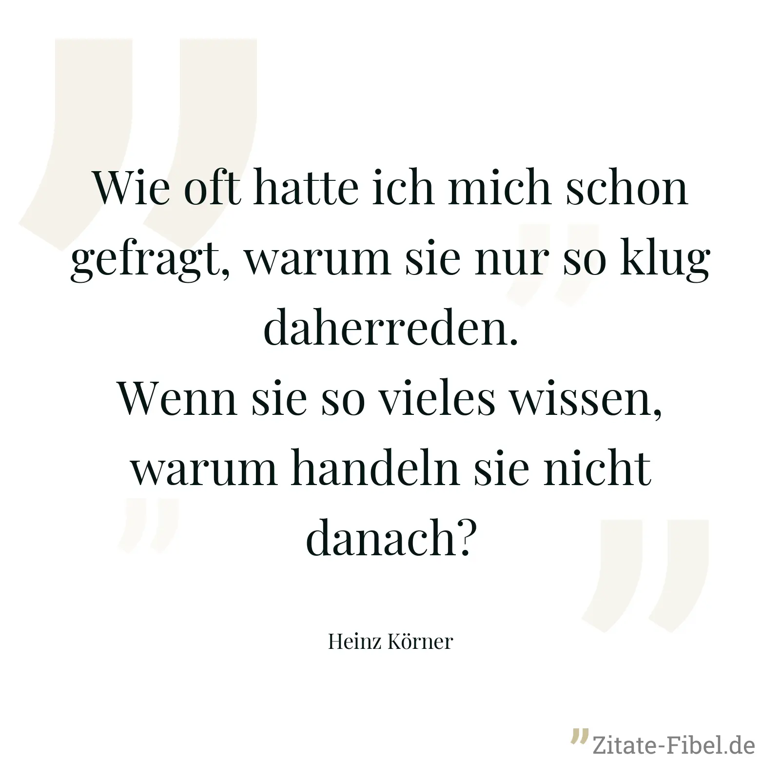 Wie oft hatte ich mich schon gefragt, warum sie nur so klug daherreden. Wenn sie so vieles wissen, warum handeln sie nicht danach? - Heinz Körner