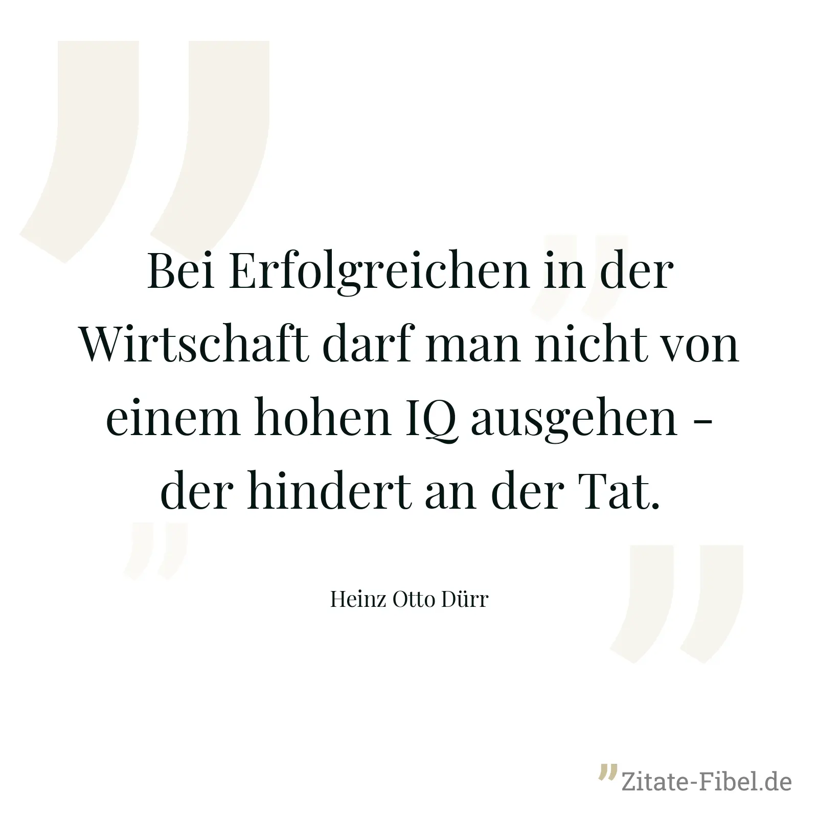 Bei Erfolgreichen in der Wirtschaft darf man nicht von einem hohen IQ ausgehen - der hindert an der Tat. - Heinz Otto Dürr