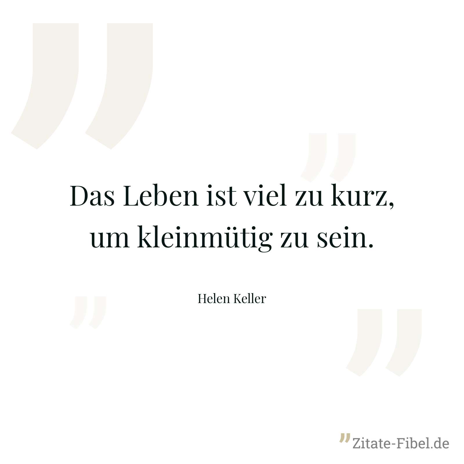 Das Leben ist viel zu kurz, um kleinmütig zu sein. - Helen Keller