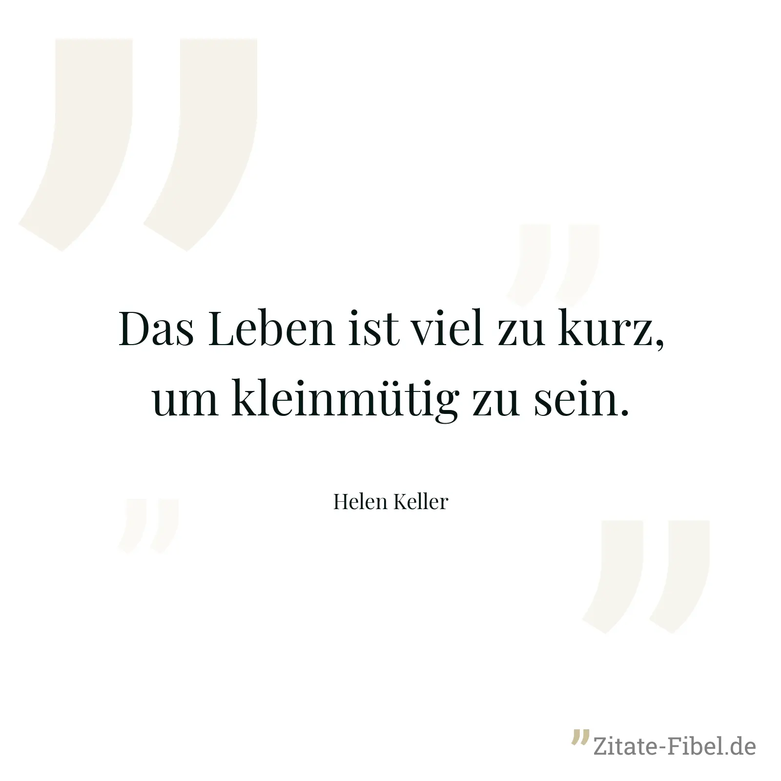 Das Leben ist viel zu kurz, um kleinmütig zu sein. - Helen Keller