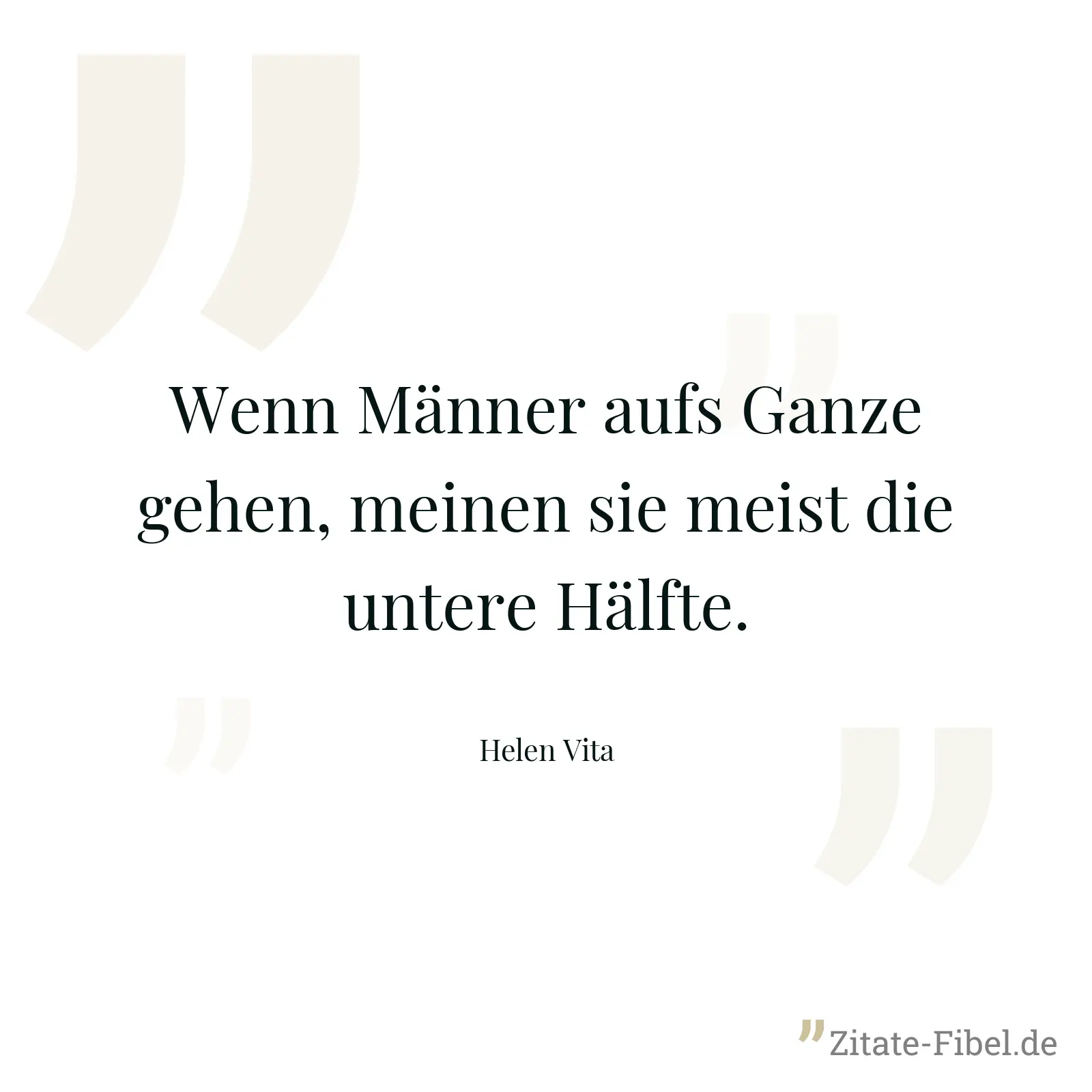 Wenn Männer aufs Ganze gehen, meinen sie meist die untere Hälfte. - Helen Vita