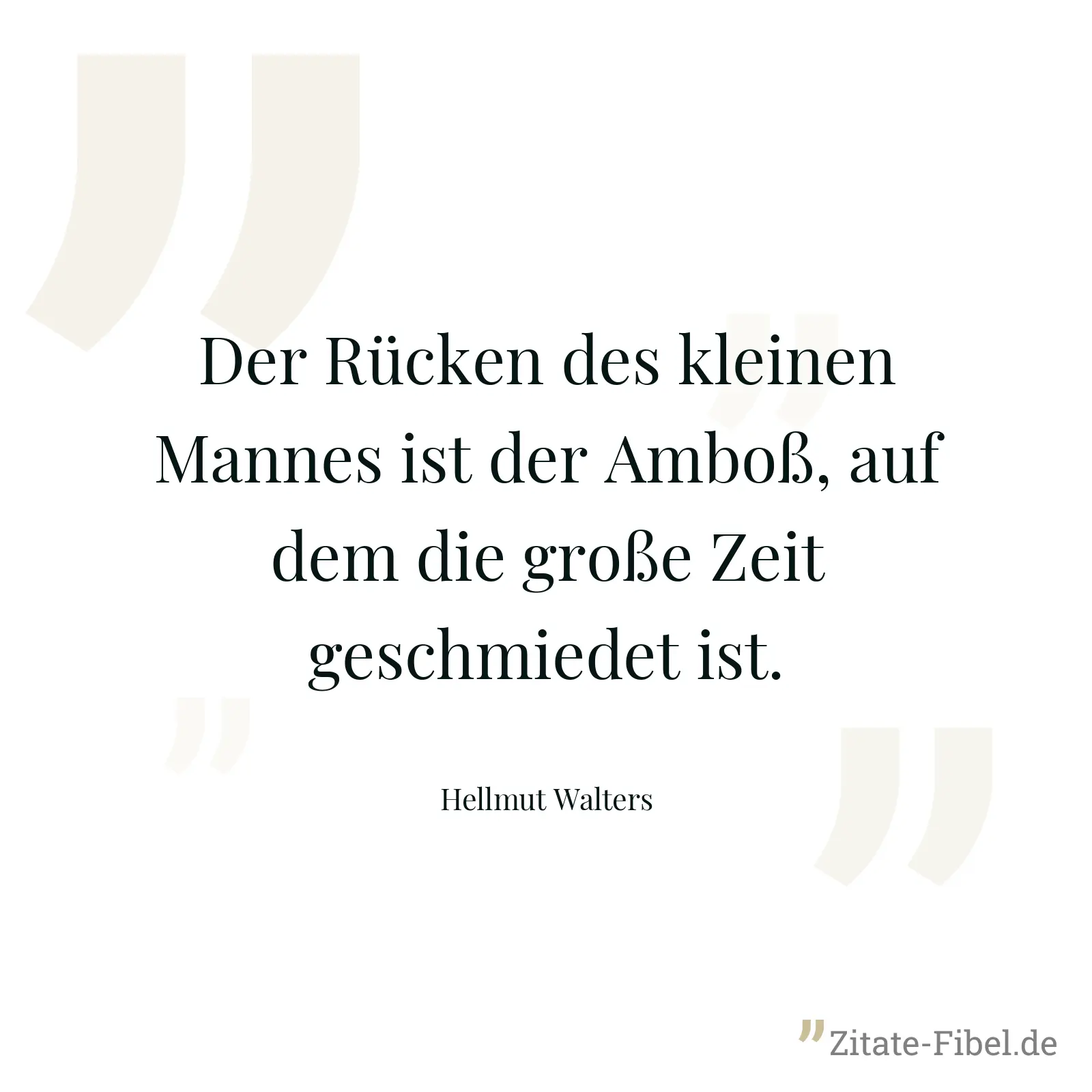 Der Rücken des kleinen Mannes ist der Amboß, auf dem die große Zeit geschmiedet ist. - Hellmut Walters