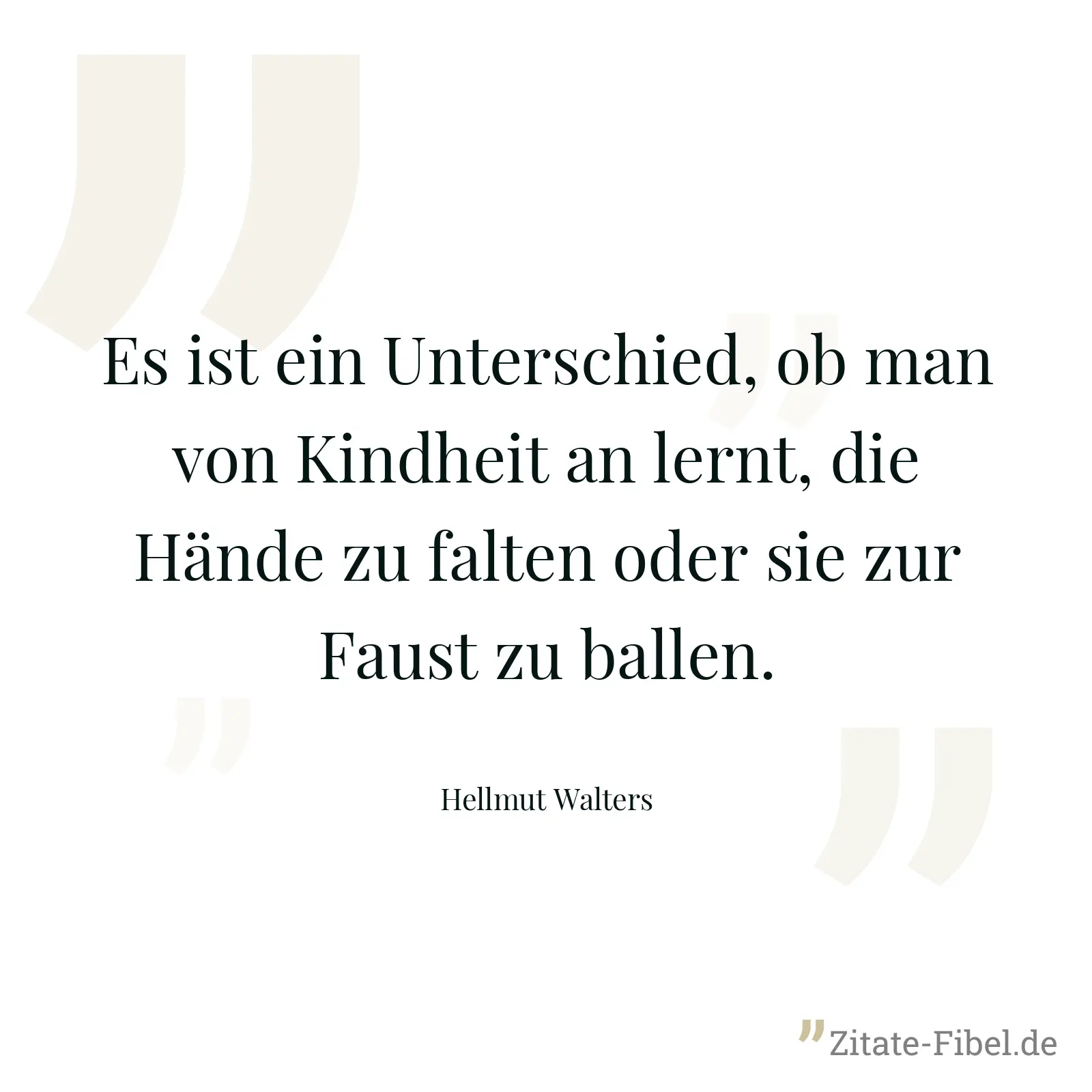 Es ist ein Unterschied, ob man von Kindheit an lernt, die Hände zu falten oder sie zur Faust zu ballen. - Hellmut Walters