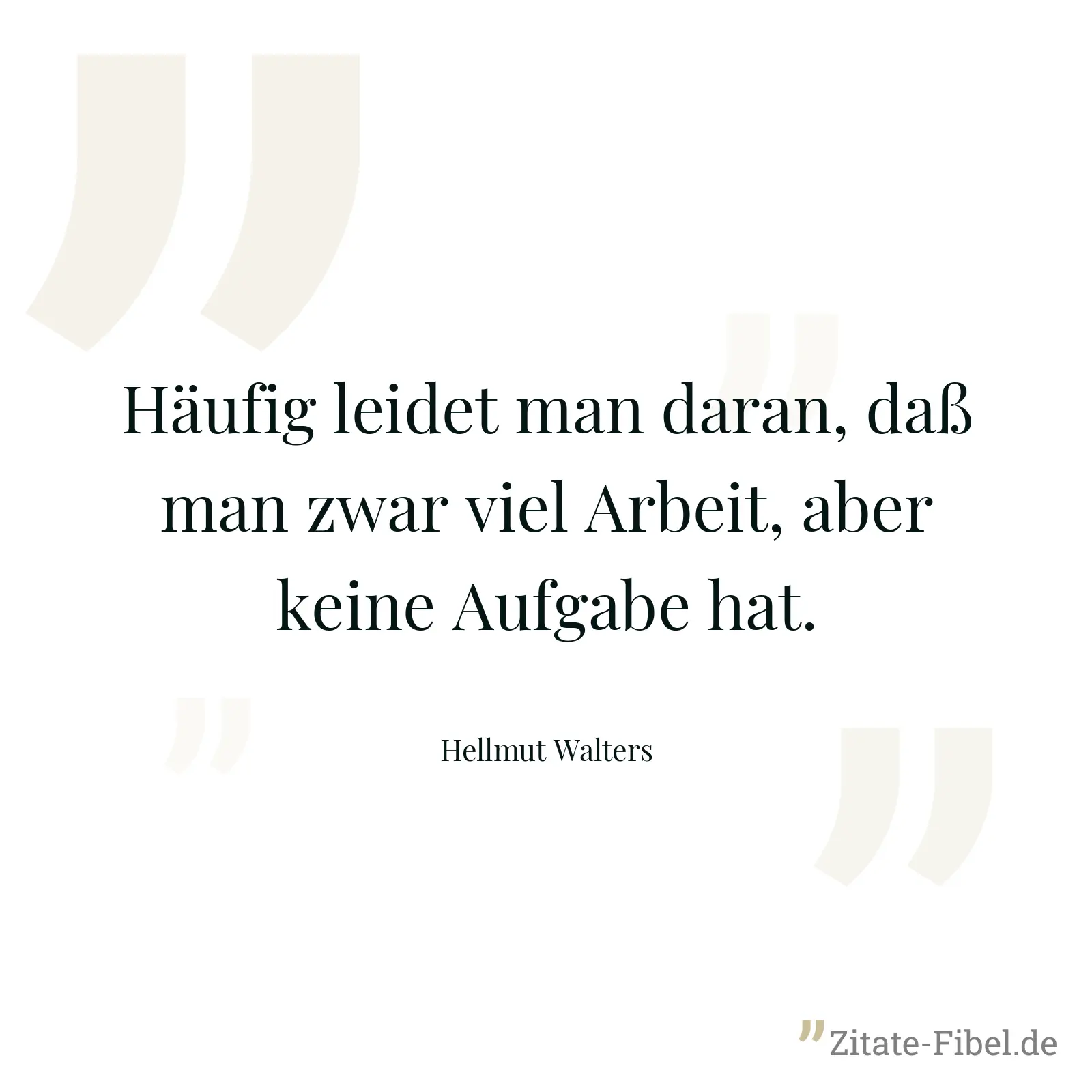 Häufig leidet man daran, daß man zwar viel Arbeit, aber keine Aufgabe hat. - Hellmut Walters