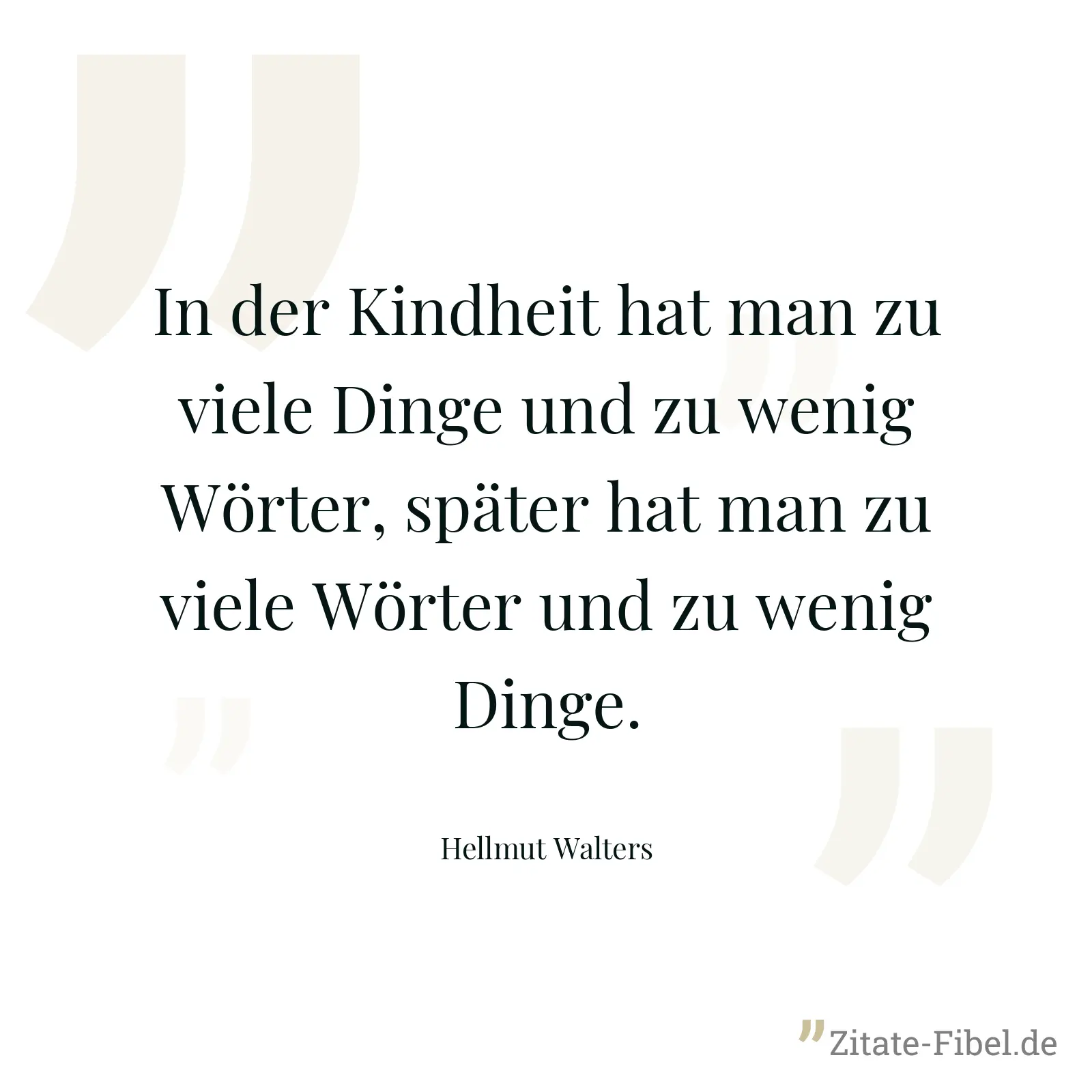 In der Kindheit hat man zu viele Dinge und zu wenig Wörter, später hat man zu viele Wörter und zu wenig Dinge. - Hellmut Walters