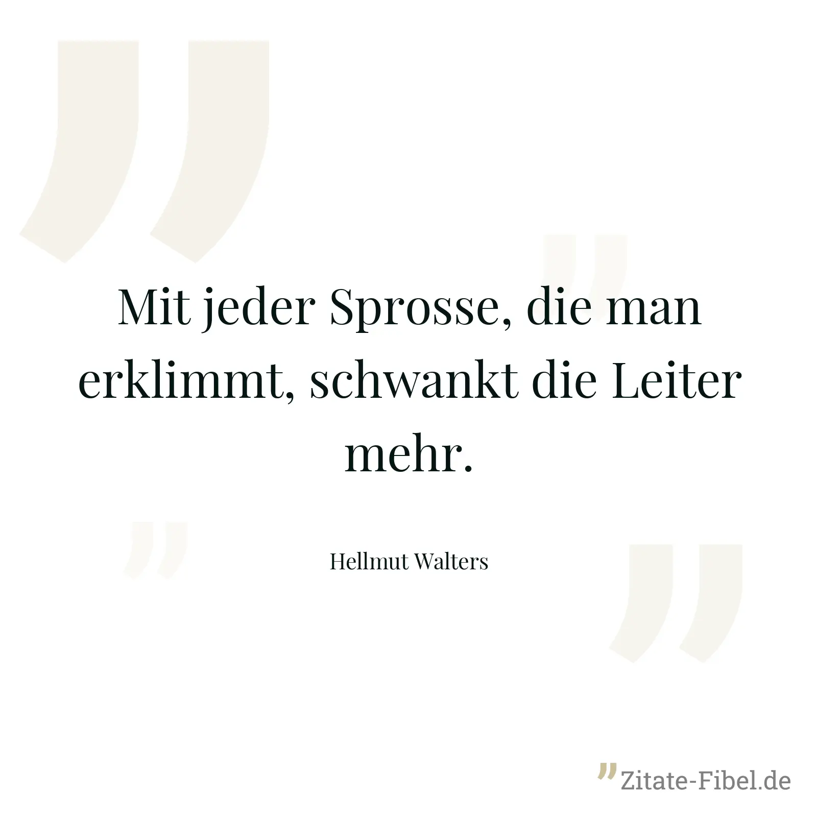 Mit jeder Sprosse, die man erklimmt, schwankt die Leiter mehr. - Hellmut Walters