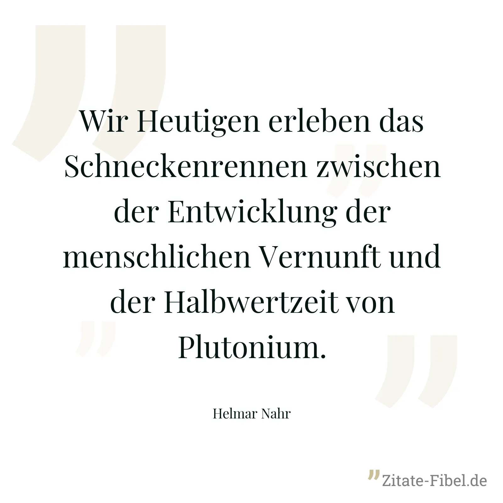 Wir Heutigen erleben das Schneckenrennen zwischen der Entwicklung der menschlichen Vernunft und der Halbwertzeit von Plutonium. - Helmar Nahr