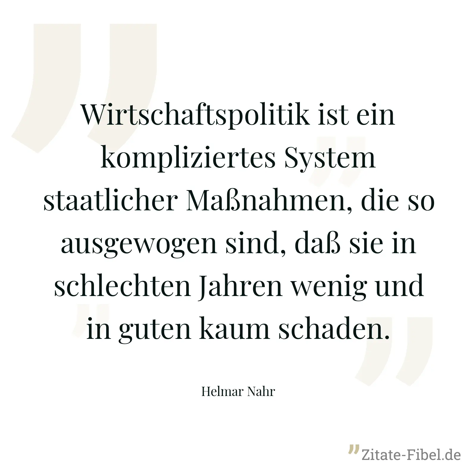 Wirtschaftspolitik ist ein kompliziertes System staatlicher Maßnahmen, die so ausgewogen sind, daß sie in schlechten Jahren wenig und in guten kaum schaden. - Helmar Nahr