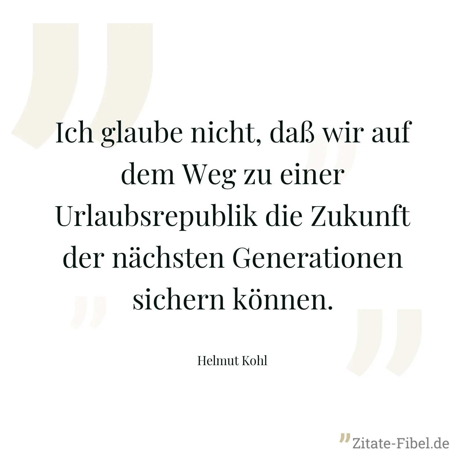 Ich glaube nicht, daß wir auf dem Weg zu einer Urlaubsrepublik die Zukunft der nächsten Generationen sichern können. - Helmut Kohl