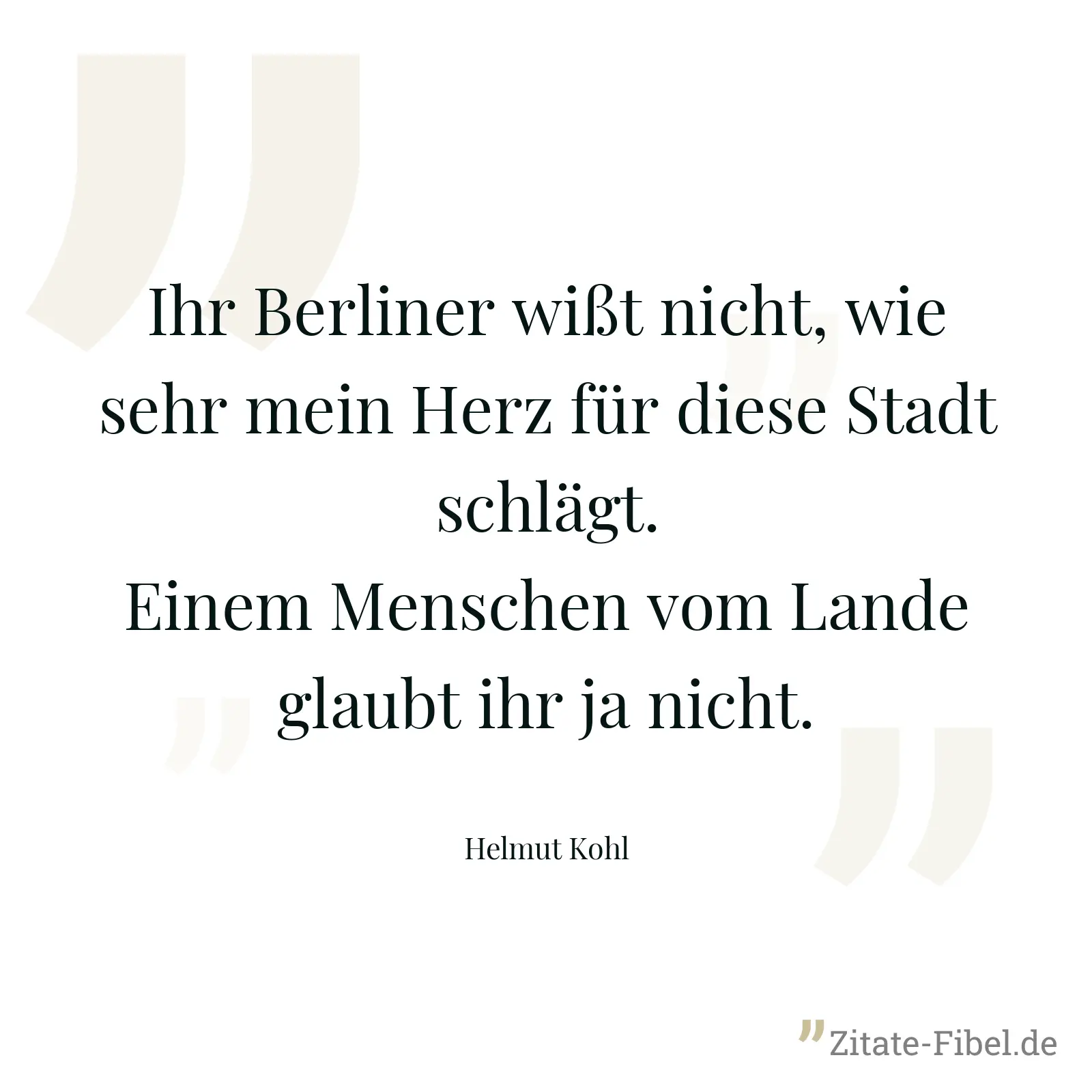 Ihr Berliner wißt nicht, wie sehr mein Herz für diese Stadt schlägt. Einem Menschen vom Lande glaubt ihr ja nicht. - Helmut Kohl