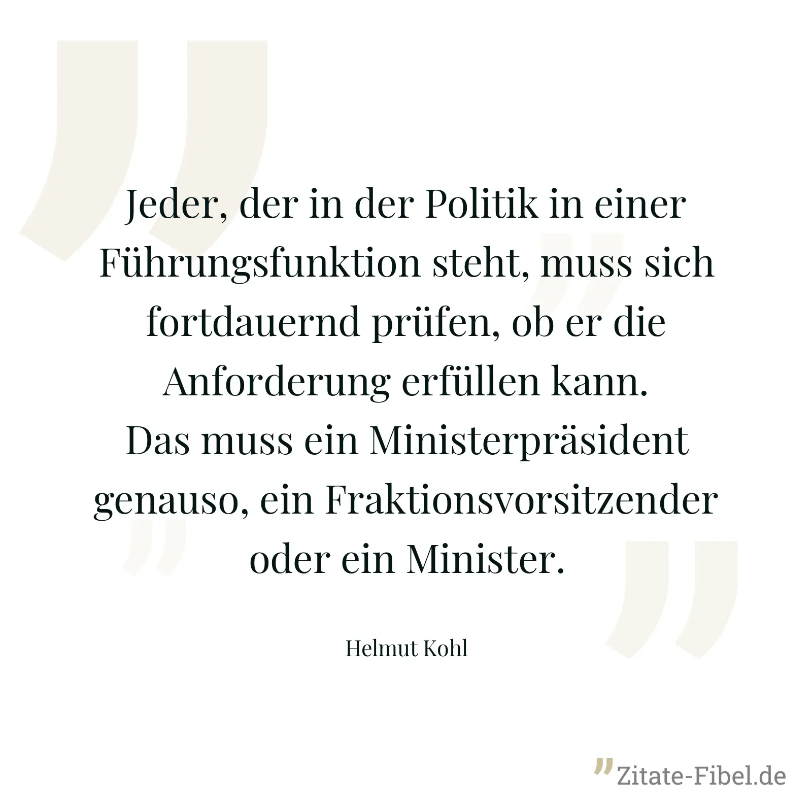 Jeder, der in der Politik in einer Führungsfunktion steht, muss sich fortdauernd prüfen, ob er die Anforderung erfüllen kann. Das muss ein Ministerpräsident genauso, ein Fraktionsvorsitzender oder ein Minister. - Helmut Kohl