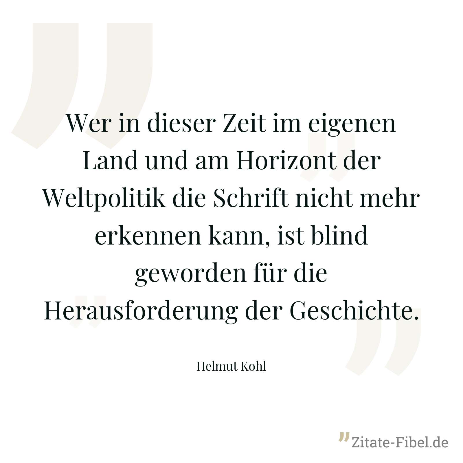 Wer in dieser Zeit im eigenen Land und am Horizont der Weltpolitik die Schrift nicht mehr erkennen kann, ist blind geworden für die Herausforderung der Geschichte. - Helmut Kohl