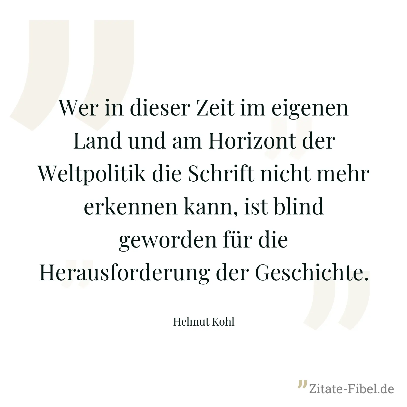 Wer in dieser Zeit im eigenen Land und am Horizont der Weltpolitik die Schrift nicht mehr erkennen kann, ist blind geworden für die Herausforderung der Geschichte. - Helmut Kohl
