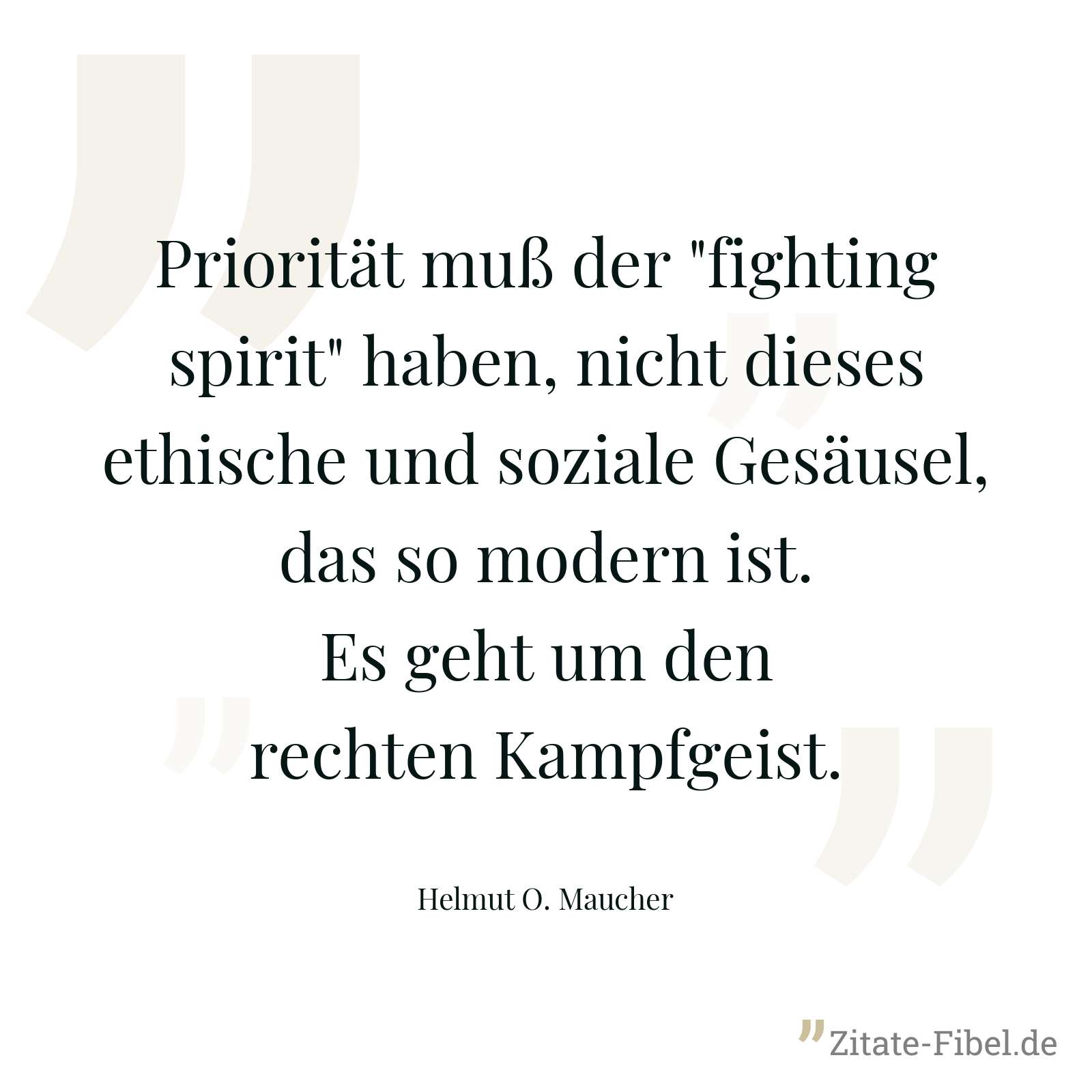 Priorität muß der "fighting spirit" haben, nicht dieses ethische und soziale Gesäusel, das so modern ist. Es geht um den rechten Kampfgeist. - Helmut O. Maucher