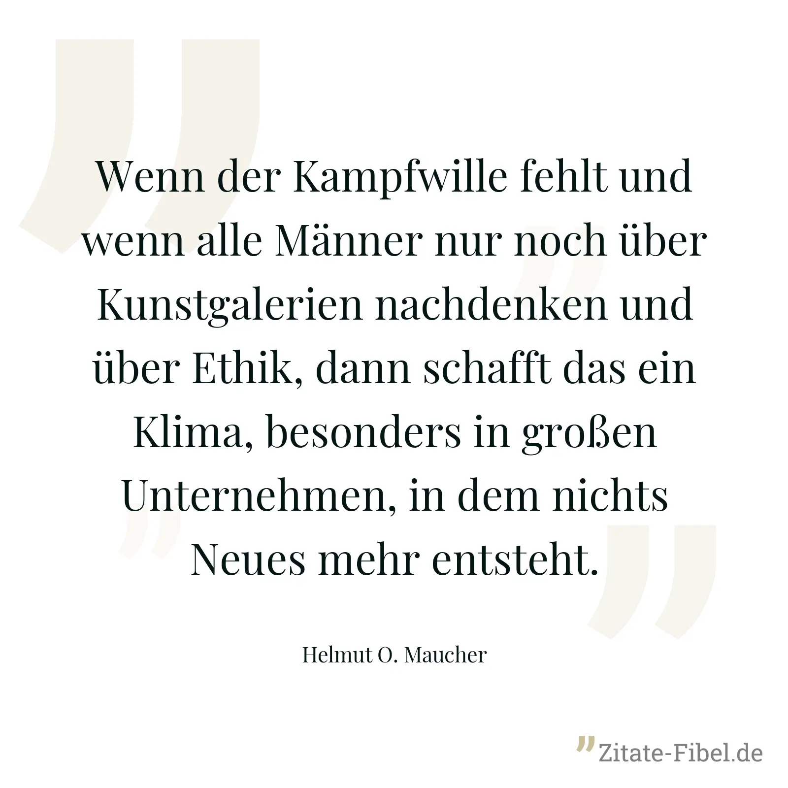 Wenn der Kampfwille fehlt und wenn alle Männer nur noch über Kunstgalerien nachdenken und über Ethik, dann schafft das ein Klima, besonders in großen Unternehmen, in dem nichts Neues mehr entsteht. - Helmut O. Maucher