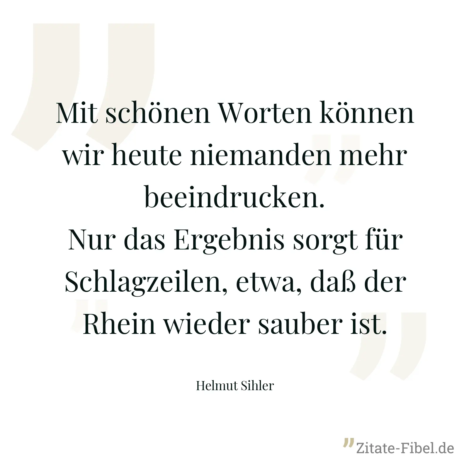 Mit schönen Worten können wir heute niemanden mehr beeindrucken. Nur das Ergebnis sorgt für Schlagzeilen, etwa, daß der Rhein wieder sauber ist. - Helmut Sihler