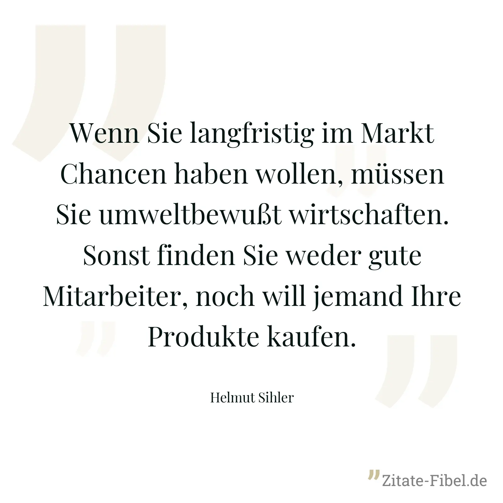 Wenn Sie langfristig im Markt Chancen haben wollen, müssen Sie umweltbewußt wirtschaften. Sonst finden Sie weder gute Mitarbeiter, noch will jemand Ihre Produkte kaufen. - Helmut Sihler