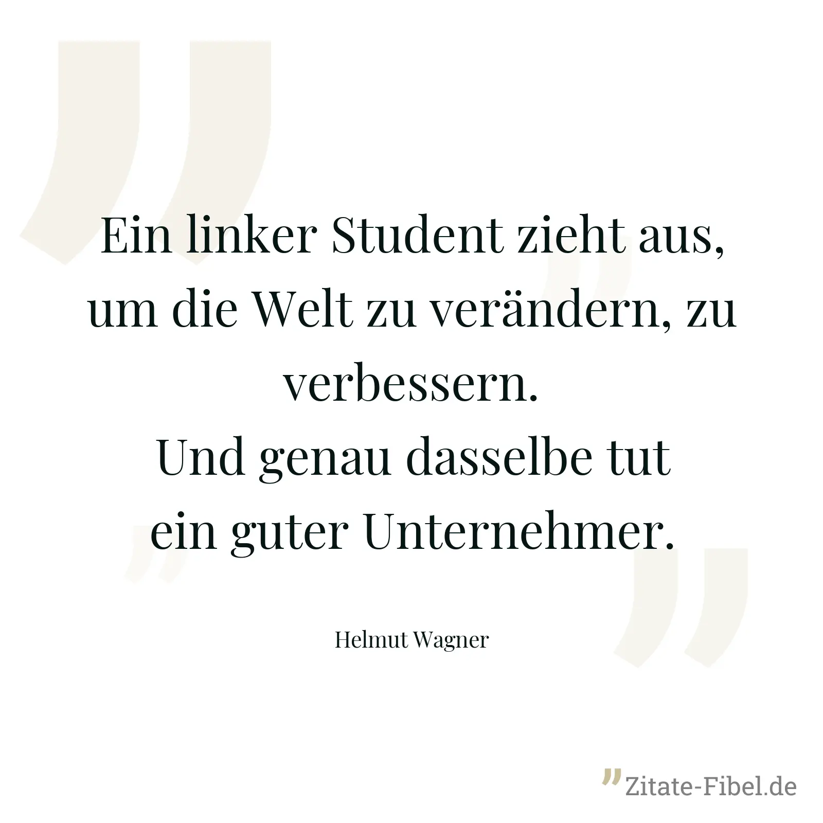 Ein linker Student zieht aus, um die Welt zu verändern, zu verbessern. Und genau dasselbe tut ein guter Unternehmer. - Helmut Wagner