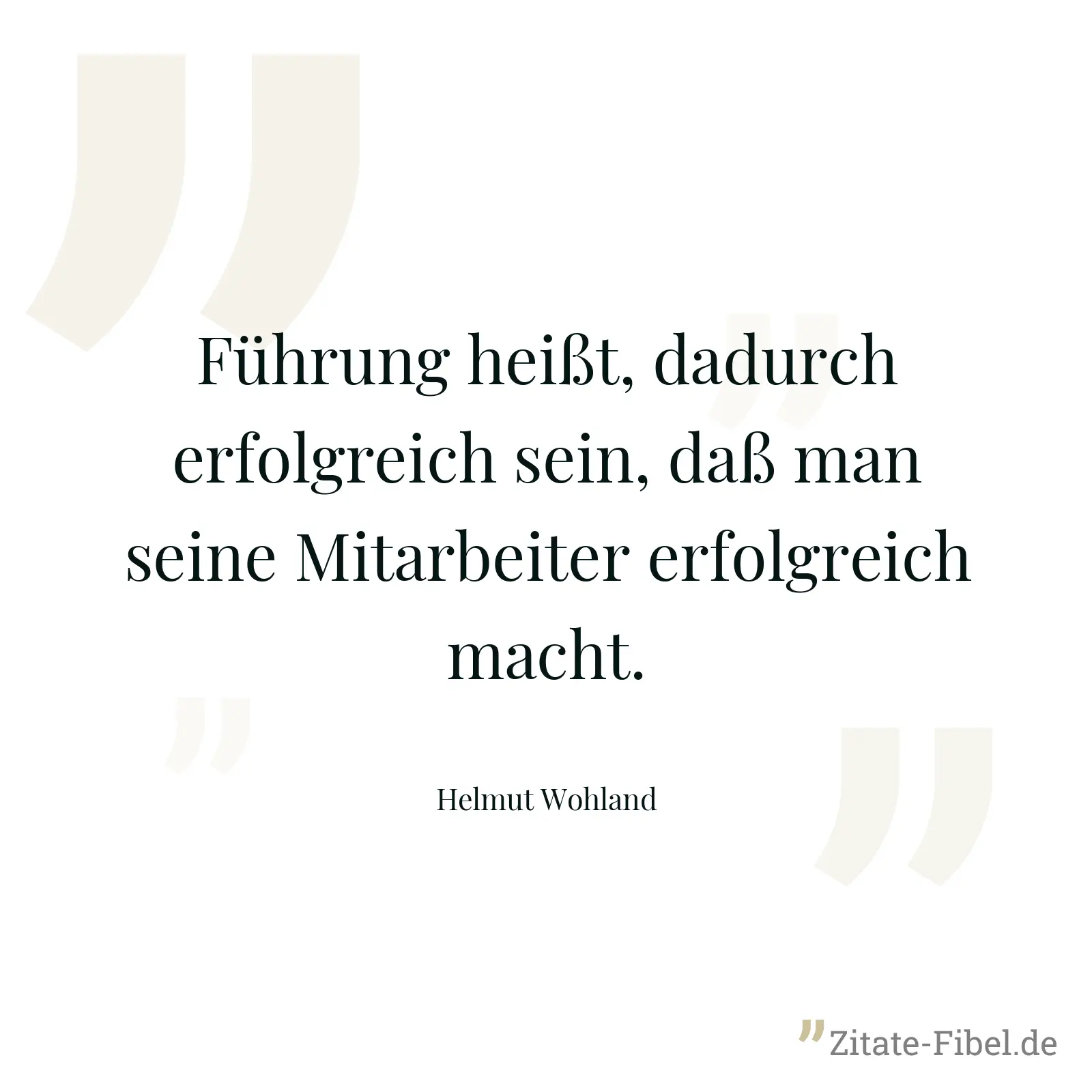 Führung heißt, dadurch erfolgreich sein, daß man seine Mitarbeiter erfolgreich macht. - Helmut Wohland