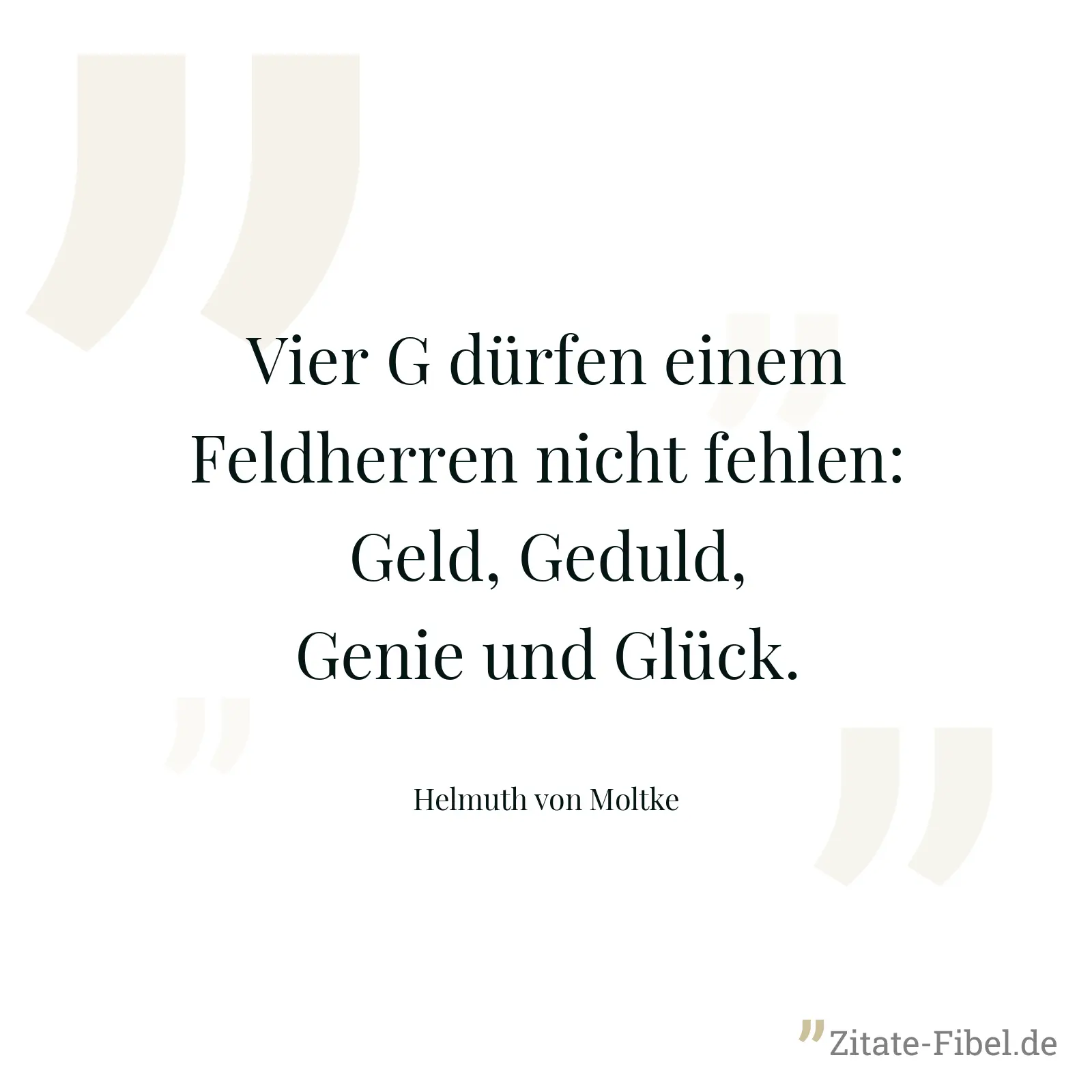 Vier G dürfen einem Feldherren nicht fehlen: Geld, Geduld, Genie und Glück. - Helmuth von Moltke
