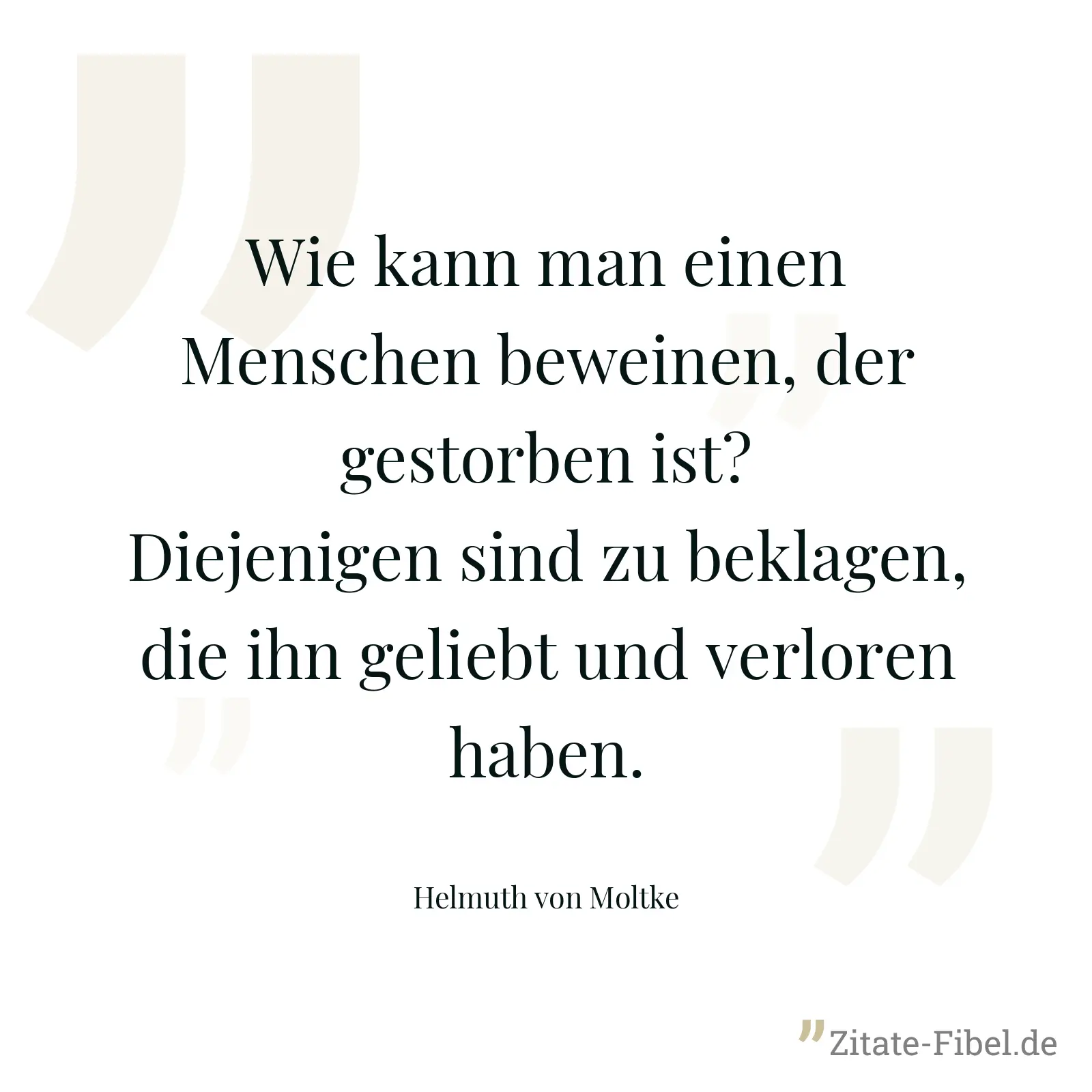 Wie kann man einen Menschen beweinen, der gestorben ist? Diejenigen sind zu beklagen, die ihn geliebt und verloren haben. - Helmuth von Moltke