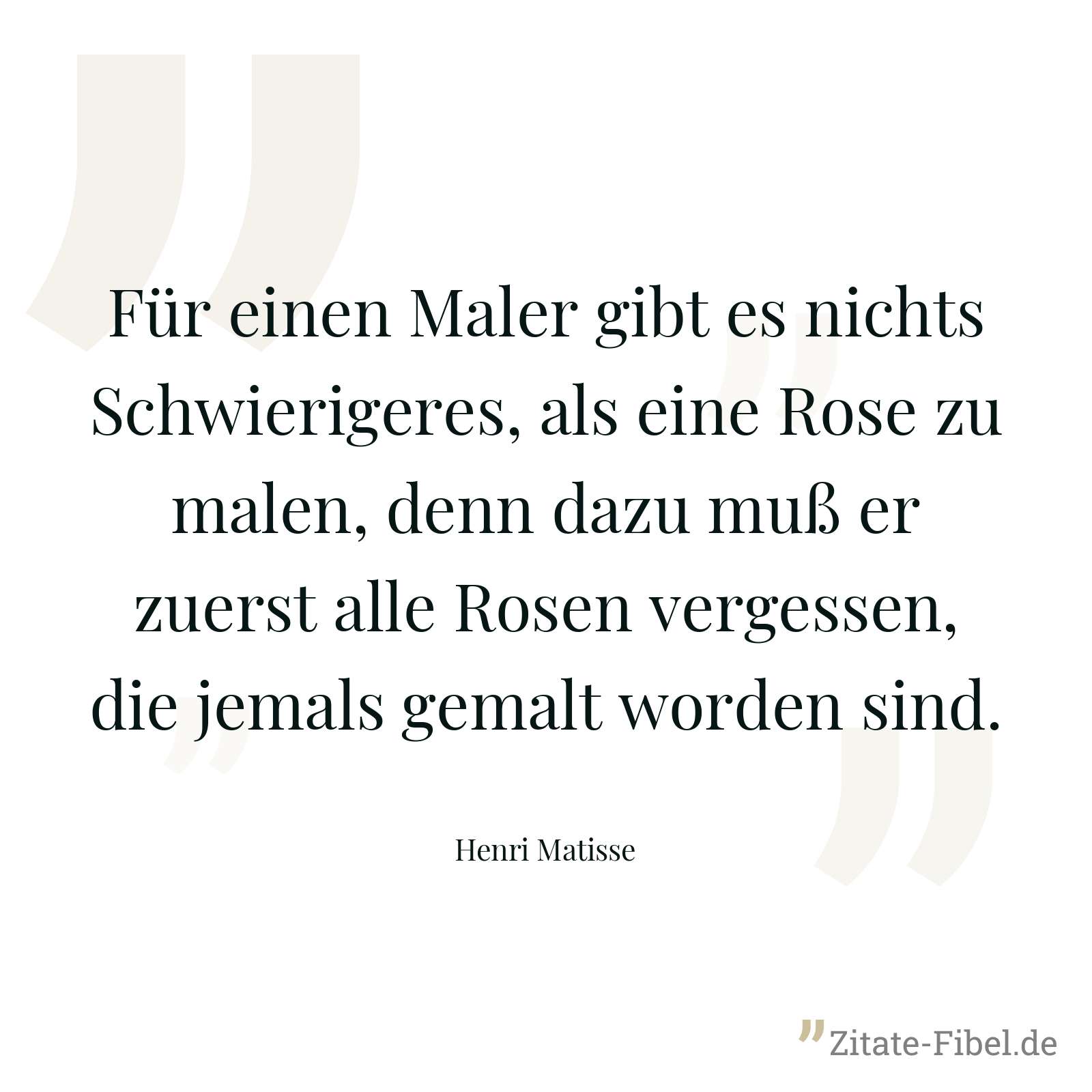 Für einen Maler gibt es nichts Schwierigeres, als eine Rose zu malen, denn dazu muß er zuerst alle Rosen vergessen, die jemals gemalt worden sind. - Henri Matisse