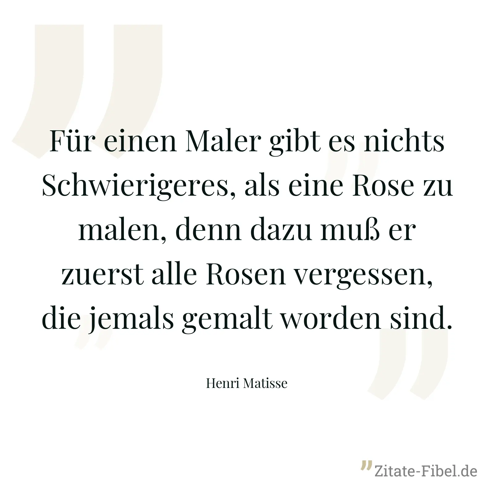 Für einen Maler gibt es nichts Schwierigeres, als eine Rose zu malen, denn dazu muß er zuerst alle Rosen vergessen, die jemals gemalt worden sind. - Henri Matisse