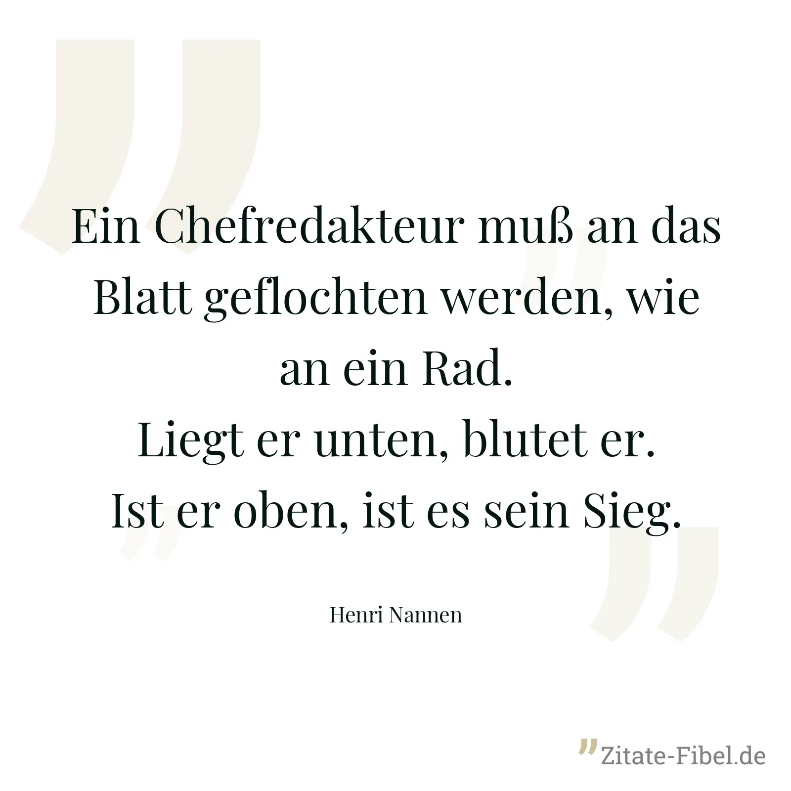Ein Chefredakteur muß an das Blatt geflochten werden, wie an ein Rad. Liegt er unten, blutet er. Ist er oben, ist es sein Sieg. - Henri Nannen