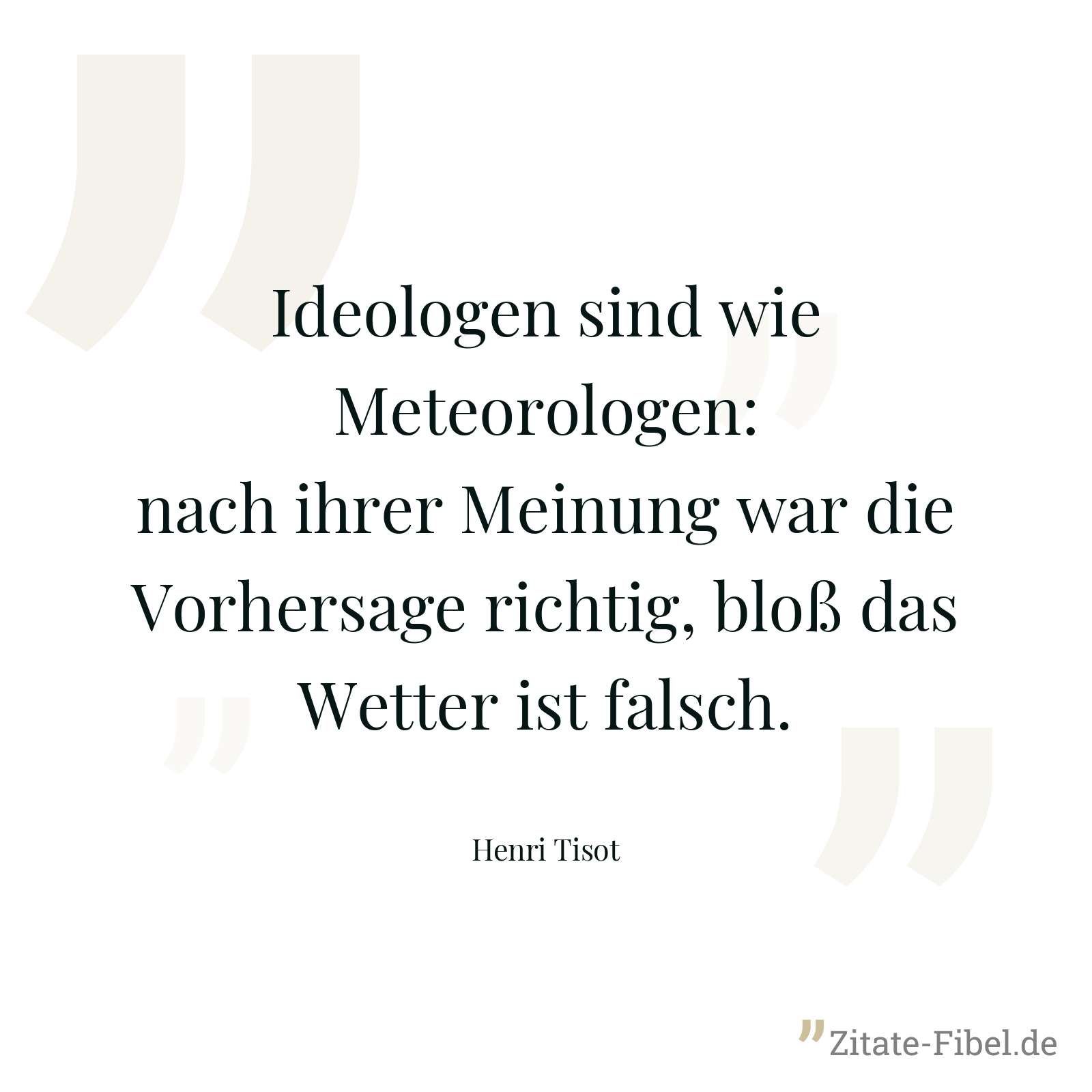 Ideologen sind wie Meteorologen: nach ihrer Meinung war die Vorhersage richtig, bloß das Wetter ist falsch. - Henri Tisot