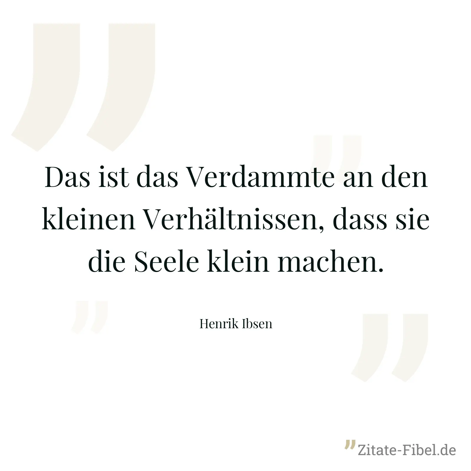 Das ist das Verdammte an den kleinen Verhältnissen, dass sie die Seele klein machen. - Henrik Ibsen
