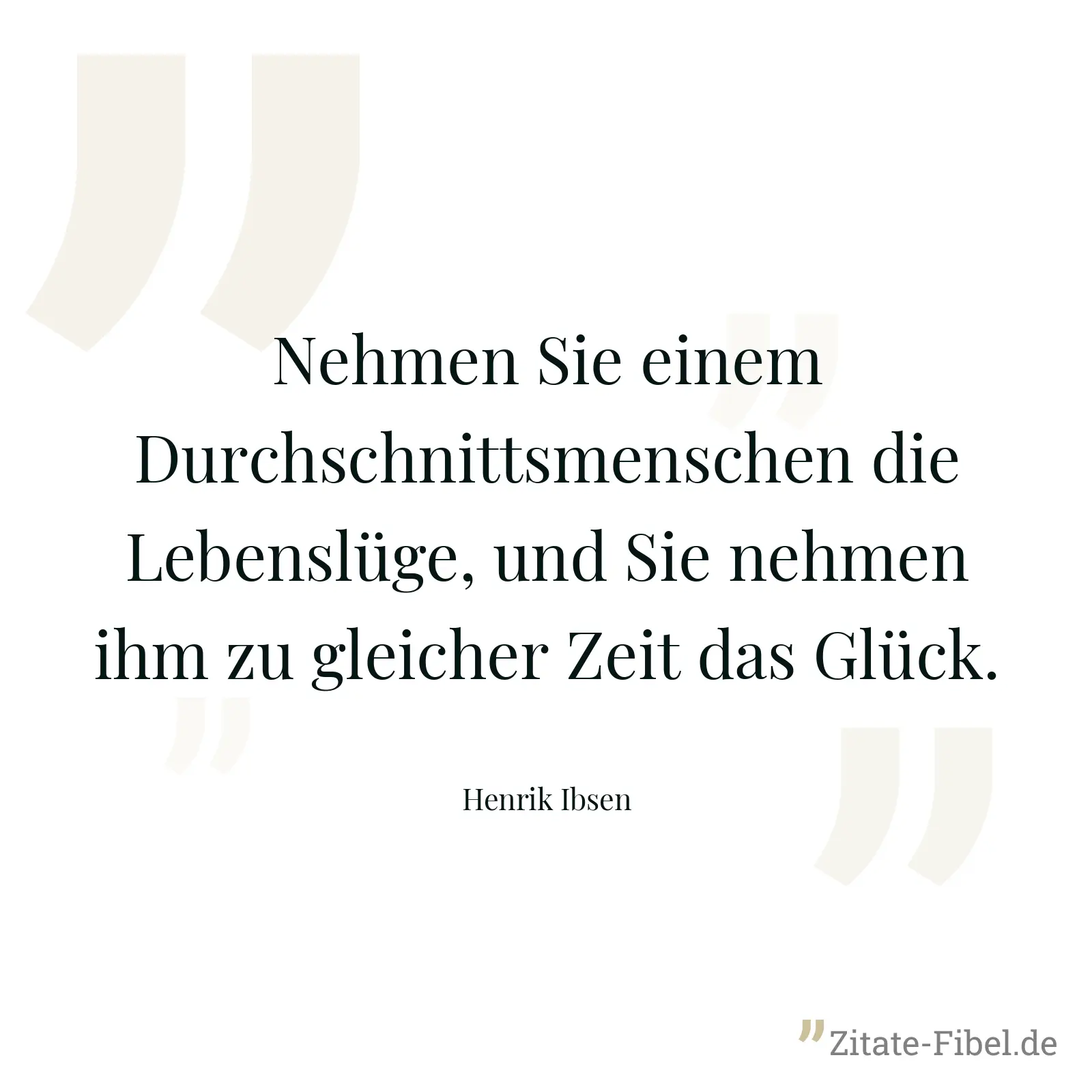 Nehmen Sie einem Durchschnittsmenschen die Lebenslüge, und Sie nehmen ihm zu gleicher Zeit das Glück. - Henrik Ibsen