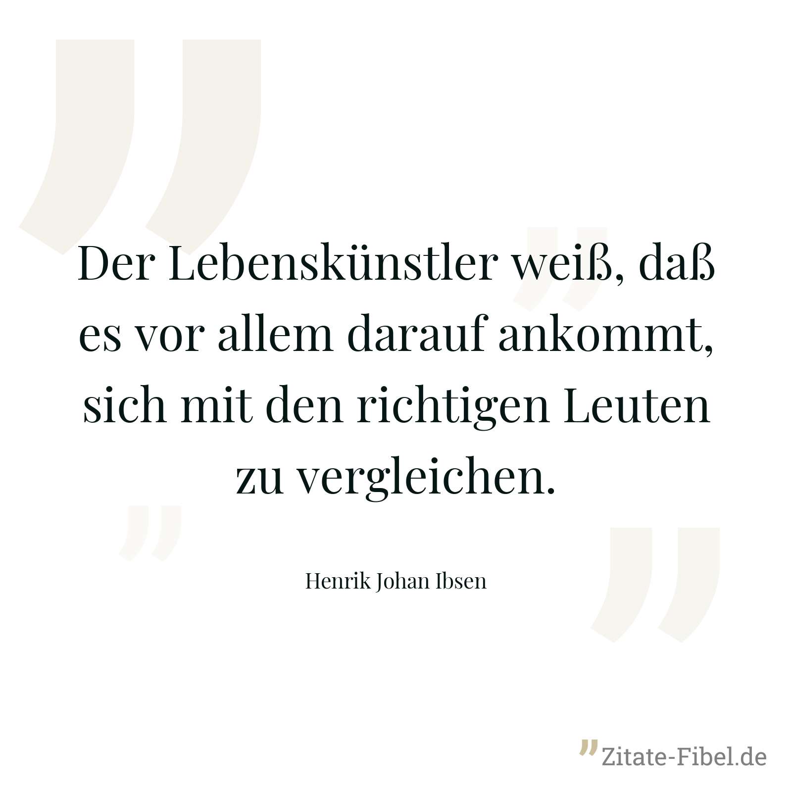 Der Lebenskünstler weiß, daß es vor allem darauf ankommt, sich mit den richtigen Leuten zu vergleichen. - Henrik Johan Ibsen