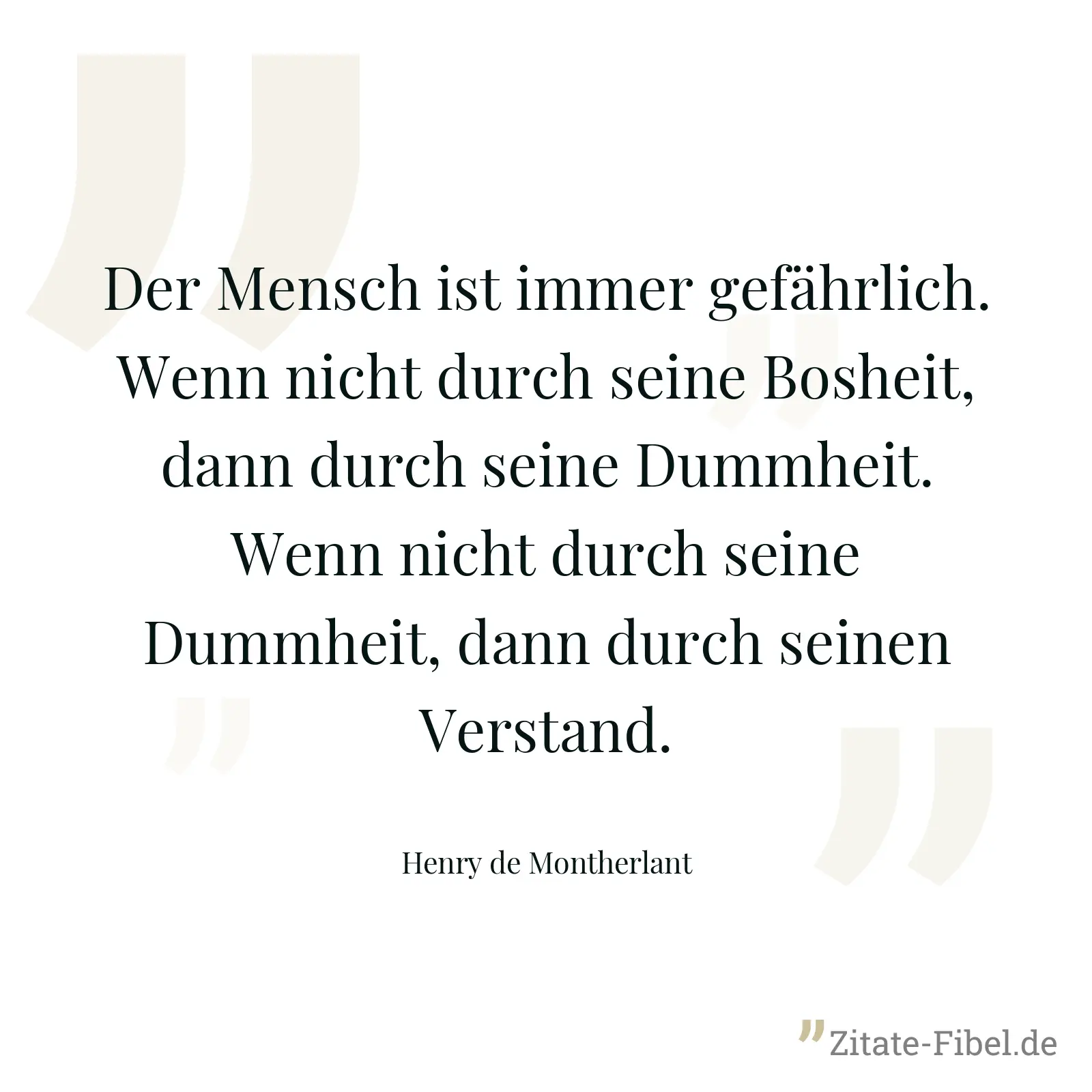 Der Mensch ist immer gefährlich. Wenn nicht durch seine Bosheit, dann durch seine Dummheit. Wenn nicht durch seine Dummheit, dann durch seinen Verstand. - Henry de Montherlant