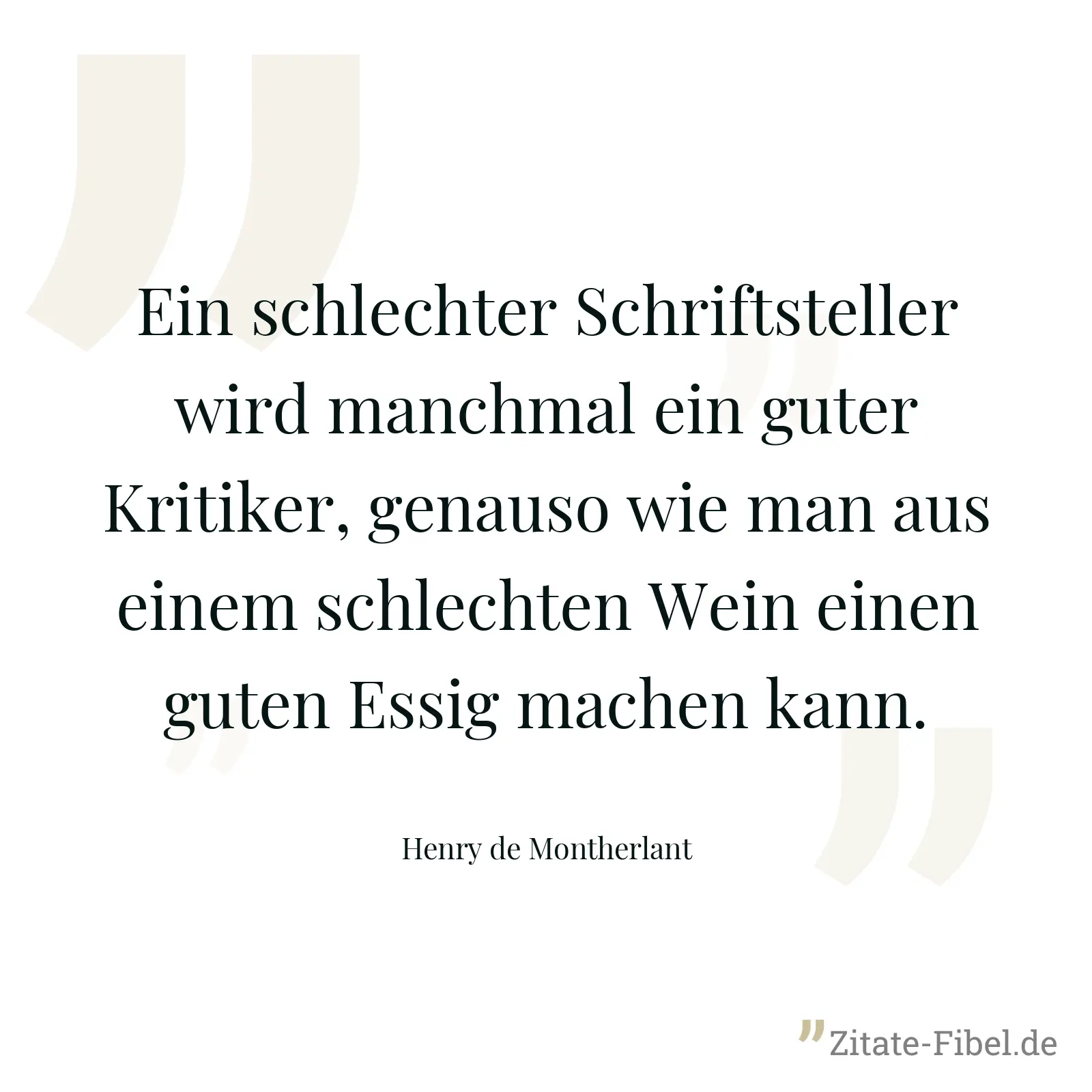 Ein schlechter Schriftsteller wird manchmal ein guter Kritiker, genauso wie man aus einem schlechten Wein einen guten Essig machen kann. - Henry de Montherlant