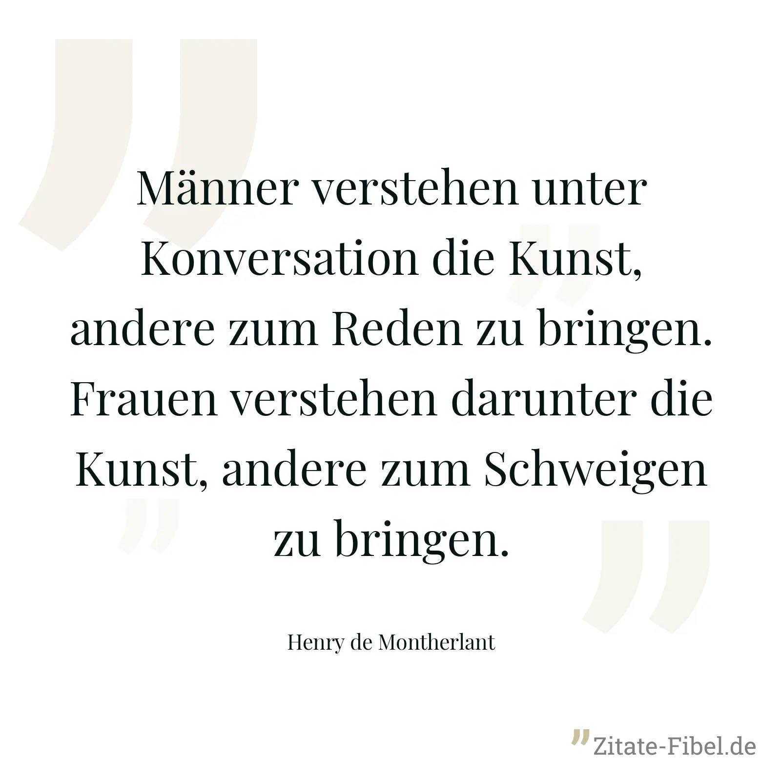 Männer verstehen unter Konversation die Kunst, andere zum Reden zu bringen. Frauen verstehen darunter die Kunst, andere zum Schweigen zu bringen. - Henry de Montherlant